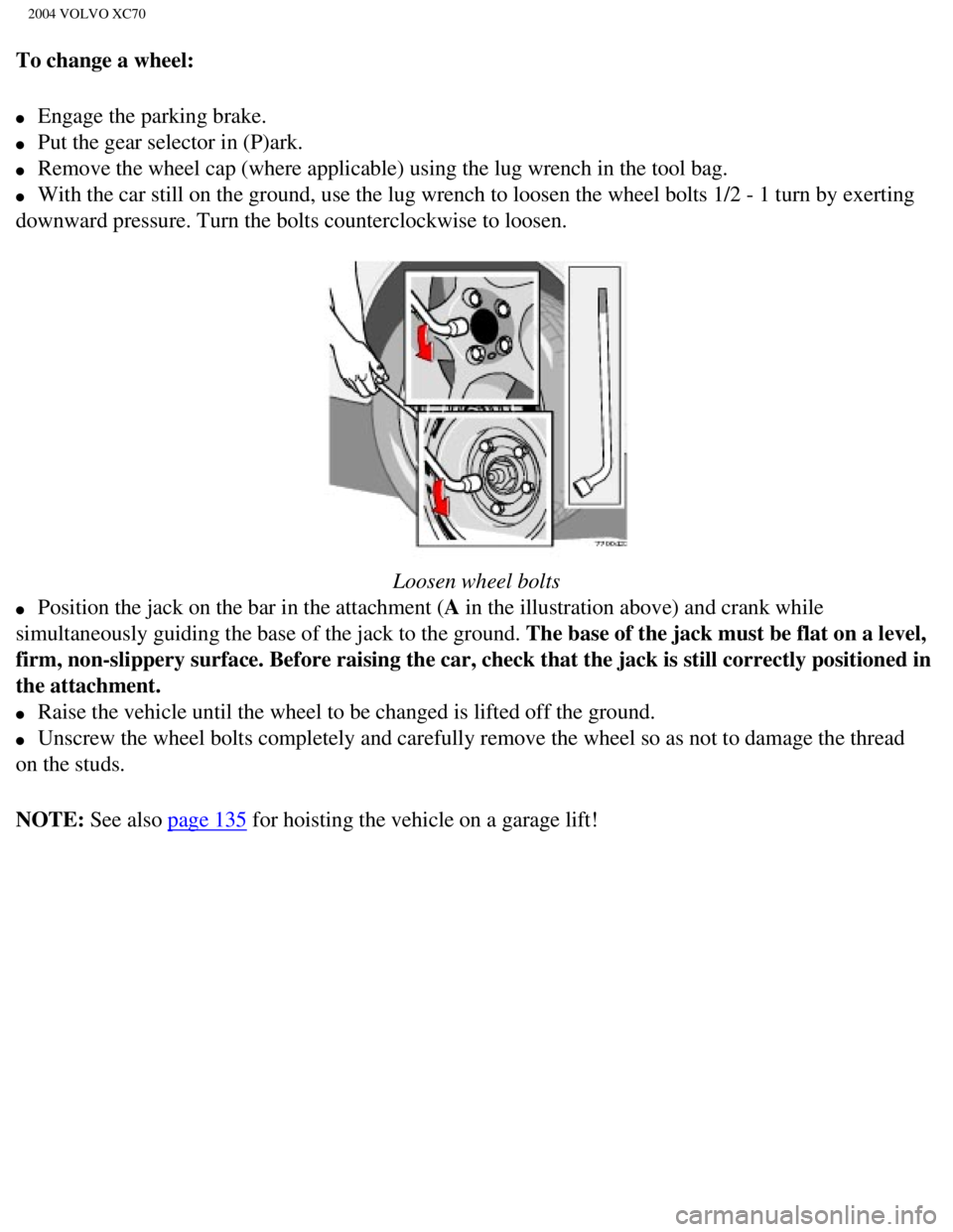 VOLVO XC70 2004  Owners Manual 
2004 VOLVO XC70
To change a wheel: 
l     Engage the parking brake. 
l     Put the gear selector in (P)ark. 
l     Remove the wheel cap (where applicable) using the lug wrench in the to\
ol bag. 
l  
