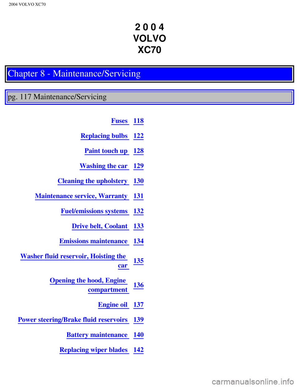 VOLVO XC70 2004 Owners Guide
2004 VOLVO XC70
2 0 0 4
VOLVO XC70
Chapter 8 - Maintenance/Servicing
pg. 117 Maintenance/Servicing
Fuses 118
Replacing bulbs 122
Paint touch up 128
Washing the car 129
Cleaning the upholste VOLVO XC70 2004 Owners Guide
2004 VOLVO XC70
2 0 0 4
VOLVO XC70
Chapter 8 - Maintenance/Servicing
pg. 117 Maintenance/Servicing
Fuses 118
Replacing bulbs 122
Paint touch up 128
Washing the car 129
Cleaning the upholste