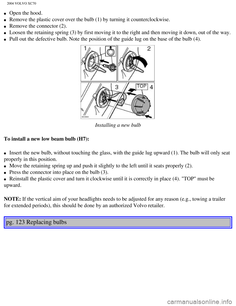 VOLVO XC70 2004 Owners Manual
2004 VOLVO XC70
l Open the hood.
l Remove the plastic cover over the bulb (1) by turning it counterclockw\
ise.
l Remove the connector (2).
l Loosen the retaining spring (3) by fir VOLVO XC70 2004 Owners Manual
2004 VOLVO XC70
l Open the hood.
l Remove the plastic cover over the bulb (1) by turning it counterclockw\
ise.
l Remove the connector (2).
l Loosen the retaining spring (3) by fir