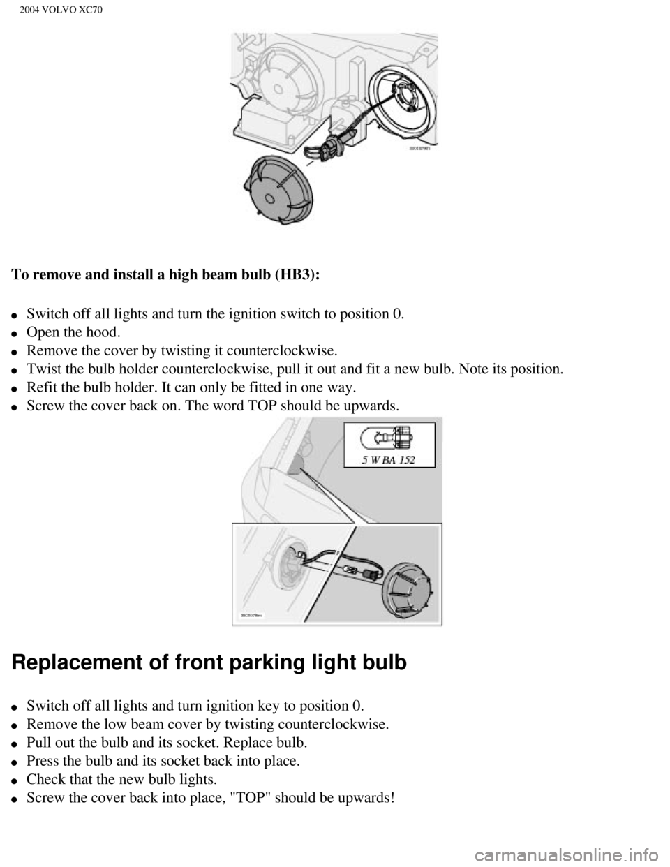 VOLVO XC70 2004 Owners Manual
2004 VOLVO XC70
To remove and install a high beam bulb (HB3):
l Switch off all lights and turn the ignition switch to position 0.
l Open the hood.
l Remove the cover by twisting it cou VOLVO XC70 2004 Owners Manual
2004 VOLVO XC70
To remove and install a high beam bulb (HB3):
l Switch off all lights and turn the ignition switch to position 0.
l Open the hood.
l Remove the cover by twisting it cou