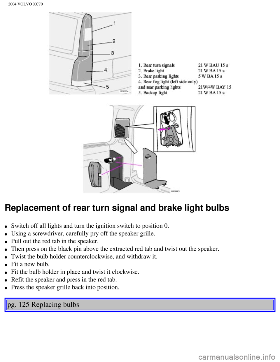 VOLVO XC70 2004 Owners Manual
2004 VOLVO XC70
Replacement of rear turn signal and brake light bulbs
l Switch off all lights and turn the ignition switch to position 0.
l Using a screwdriver, carefully pry off the speak VOLVO XC70 2004 Owners Manual
2004 VOLVO XC70
Replacement of rear turn signal and brake light bulbs
l Switch off all lights and turn the ignition switch to position 0.
l Using a screwdriver, carefully pry off the speak