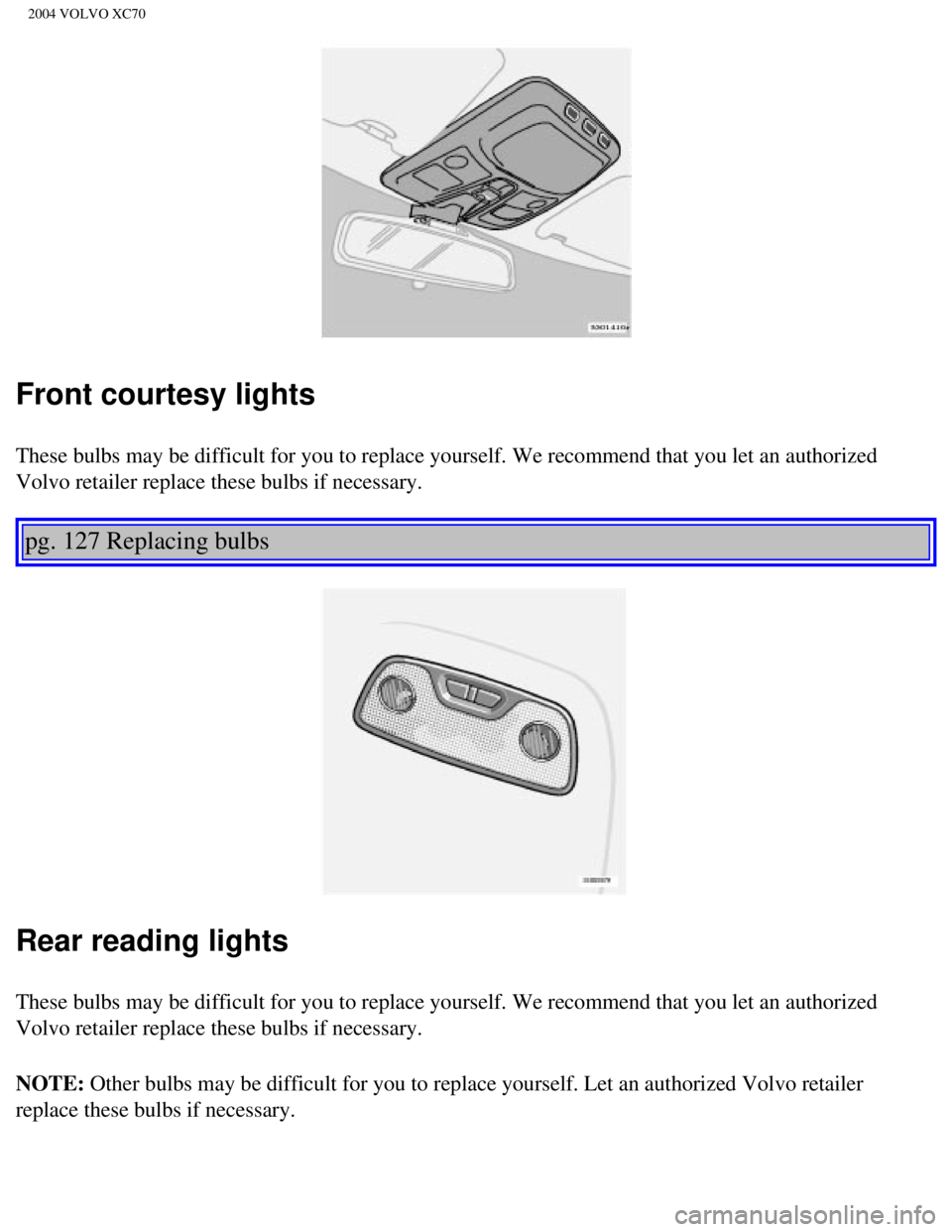 VOLVO XC70 2004  Owners Manual 
2004 VOLVO XC70
Front courtesy lights
These bulbs may be difficult for you to replace yourself. We recommend t\
hat you let an authorized 
Volvo retailer replace these bulbs if necessary.  
 
pg. 127