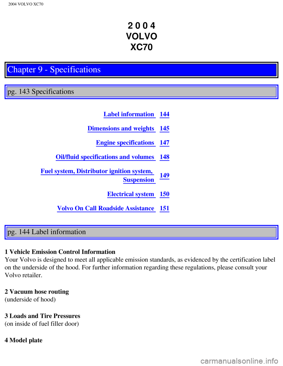 VOLVO XC70 2004  Owners Manual 
2004 VOLVO XC70
2 0 0 4  
VOLVO  XC70
Chapter 9 - Specifications
 
 
pg. 143 Specifications 
 
Label information 144
Dimensions and weights 145
Engine specifications 147
Oil/fluid specifications and 
