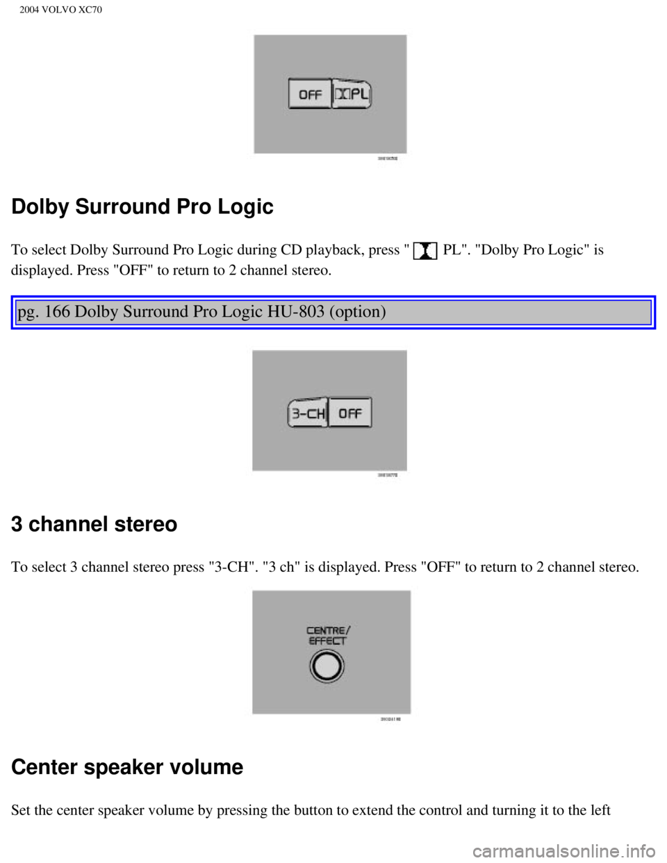 VOLVO XC70 2004  Owners Manual 
2004 VOLVO XC70
Dolby Surround Pro Logic
To select Dolby Surround Pro Logic during CD playback, press " PL". "Dolby Pro Logic" is 
displayed. Press "OFF" to return to 2 channel stereo.  
 
pg. 166 Do