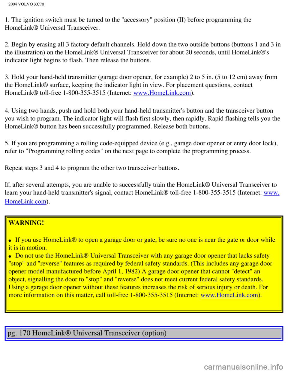 VOLVO XC70 2004  Owners Manual 
2004 VOLVO XC70
1. The ignition switch must be turned to the "accessory" position (II)\
 before programming the 
HomeLink® Universal Transceiver.
2. Begin by erasing all 3 factory default channels. 