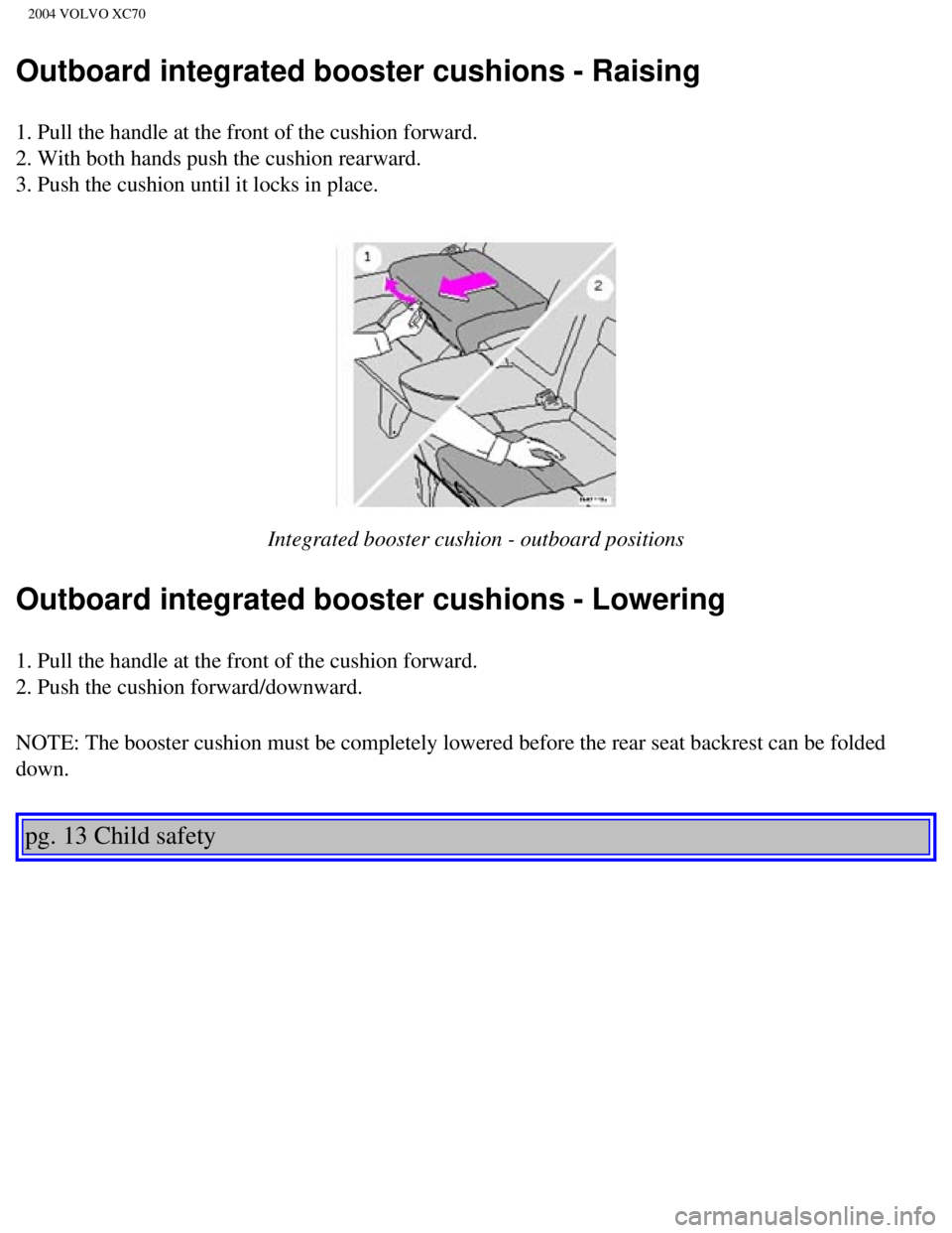 VOLVO XC70 2004 Owners Manual 
2004 VOLVO XC70
Outboard integrated booster cushions - Raising
1. Pull the handle at the front of the cushion forward.  
2. With both hands push the cushion rearward.  
3. Push the cushion until it l