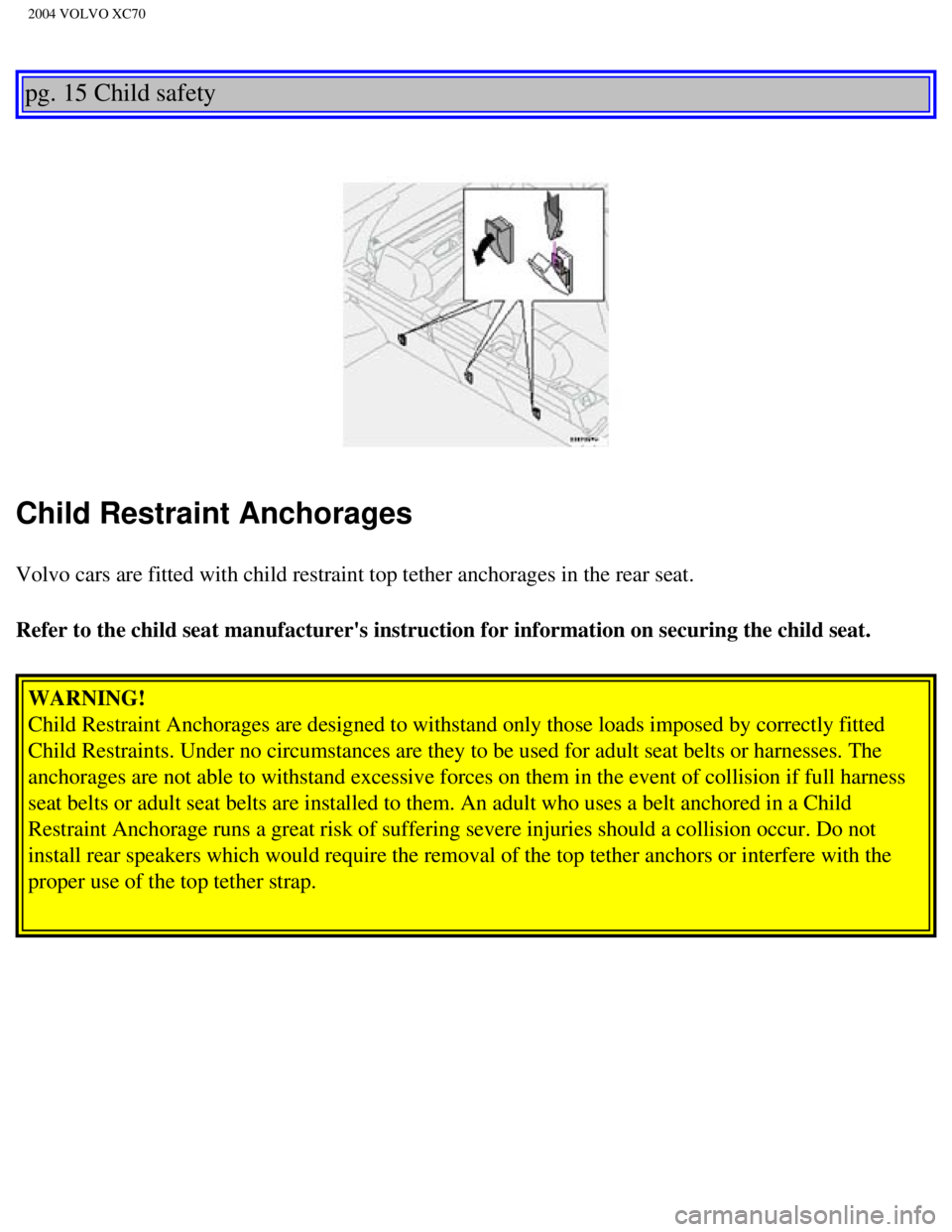 VOLVO XC70 2004 Owners Manual 
2004 VOLVO XC70
 
pg. 15 Child safety 
 
 
Child Restraint Anchorages
Volvo cars are fitted with child restraint top tether anchorages in the \
rear seat. 
Refer to the child seat manufacturers inst
