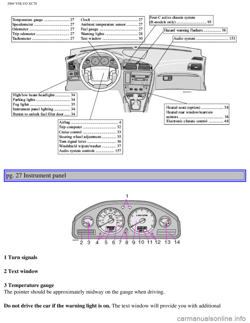 VOLVO XC70 2004 Service Manual 
2004 VOLVO XC70
 
 
pg. 27 Instrument panel 
 
 
1 Turn signals
2 Text window
3 Temperature gauge 
The pointer should be approximately midway on the gauge when driving.
Do not drive the car if the wa
