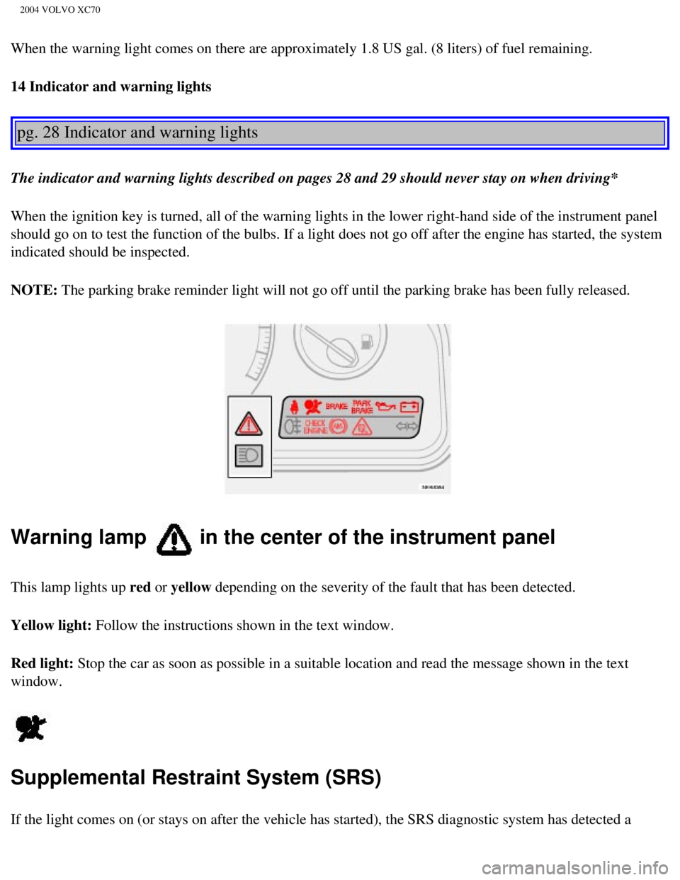 VOLVO XC70 2004 User Guide
2004 VOLVO XC70
When the warning light comes on there are approximately 1.8 US gal. (8 \
liters) of fuel remaining.
14 Indicator and warning lights
pg. 28 Indicator and warning lights
The indic VOLVO XC70 2004 User Guide
2004 VOLVO XC70
When the warning light comes on there are approximately 1.8 US gal. (8 \
liters) of fuel remaining.
14 Indicator and warning lights
pg. 28 Indicator and warning lights
The indic