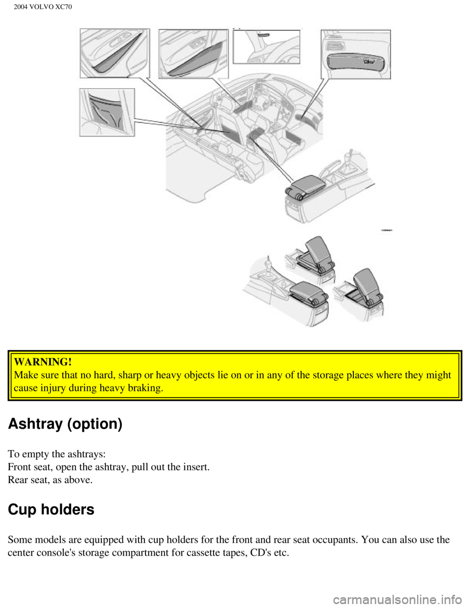 VOLVO XC70 2004 Manual Online
2004 VOLVO XC70
WARNING!
Make sure that no hard, sharp or heavy objects lie on or in any of the s\
torage places where they might
cause injury during heavy braking.
Ashtray (option)
To empty the a VOLVO XC70 2004 Manual Online
2004 VOLVO XC70
WARNING!
Make sure that no hard, sharp or heavy objects lie on or in any of the s\
torage places where they might
cause injury during heavy braking.
Ashtray (option)
To empty the a