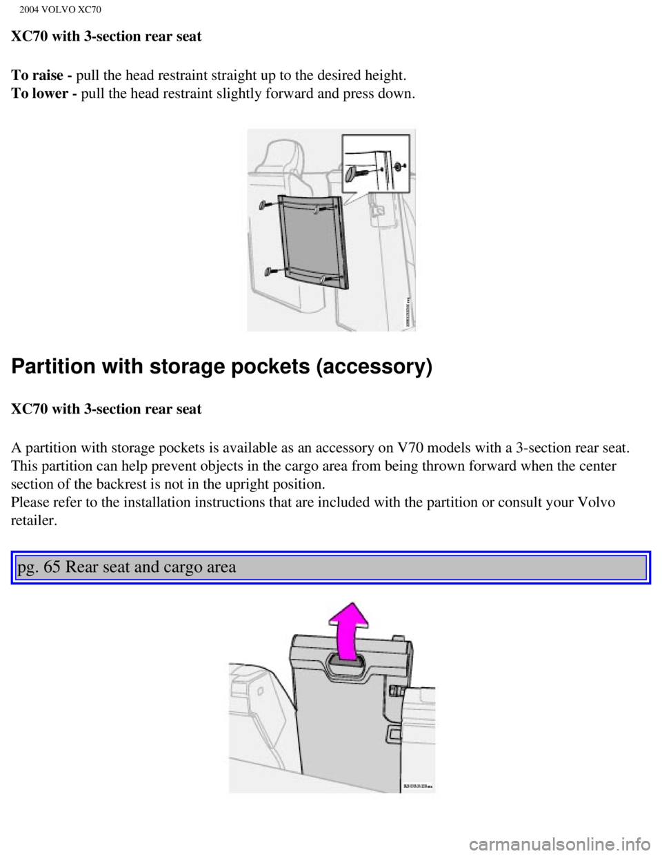 VOLVO XC70 2004 Owners Manual
2004 VOLVO XC70
XC70 with 3-section rear seat
To raise - pull the head restraint straight up to the desired height.
To lower - pull the head restraint slightly forward and press down.
Partition wi VOLVO XC70 2004 Owners Manual
2004 VOLVO XC70
XC70 with 3-section rear seat
To raise - pull the head restraint straight up to the desired height.
To lower - pull the head restraint slightly forward and press down.
Partition wi