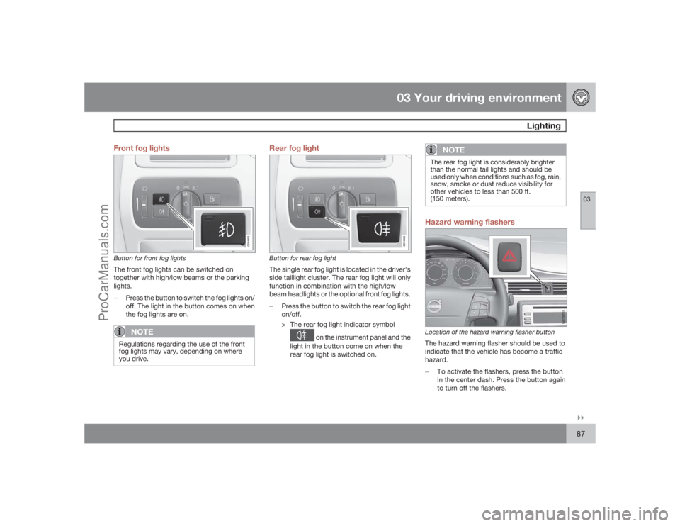 VOLVO XC70 2009 Manual Online 03 Your driving environment
Lighting
03�`�`87 Front fog lights
G014402
Button for front fog lightsThe front fog lights can be switched on
together with high/low beams or the parking
lights.
�±
Press 