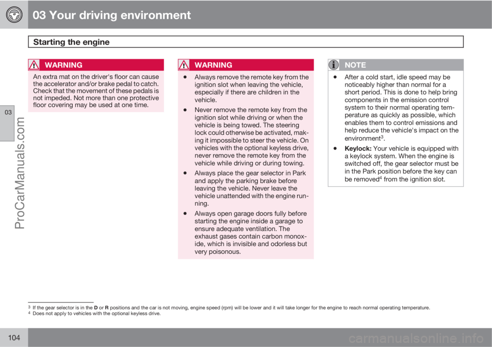 VOLVO XC70 2010  Owners Manual 03 Your driving environment
Starting the engine 
03
104
WARNING
An extra mat on the driver's floor can cause
the accelerator and/or brake pedal to catch.
Check that the movement of these pedals is