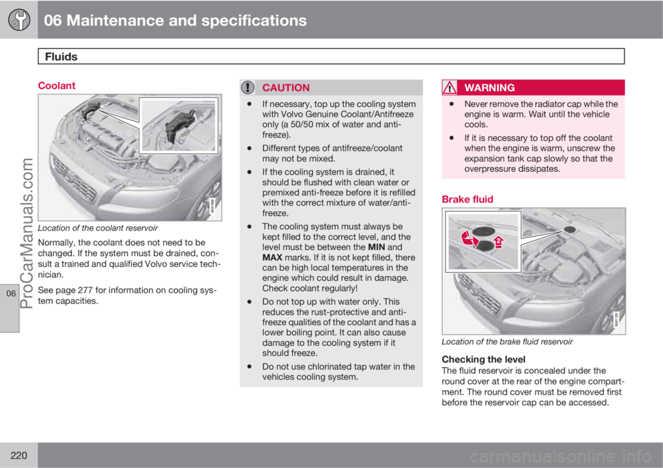 VOLVO XC70 2010  Owners Manual 06 Maintenance and specifications
Fluids 
06
220
Coolant
Location of the coolant reservoir
Normally, the coolant does not need to be
changed. If the system must be drained, con-
sult a trained and qua