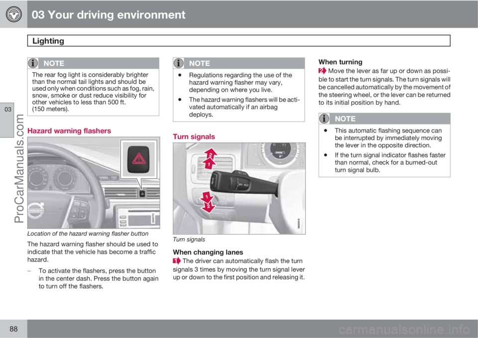 VOLVO XC70 2010 Manual Online 03 Your driving environment
Lighting 
03
88
NOTE
The rear fog light is considerably brighter
than the normal tail lights and should be
used only when conditions such as fog, rain,
snow, smoke or dust 