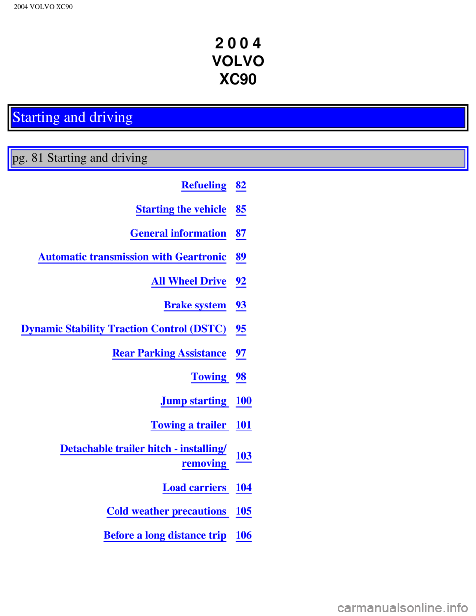 VOLVO XC90 2004  Owners Manual 
2004 VOLVO XC90
2 0 0 4  
VOLVO  XC90
Starting and driving
 
pg. 81 Starting and driving 
Refueling82
Starting the vehicle85
General information87
Automatic transmission with Geartronic89
All Wheel D VOLVO XC90 2004  Owners Manual 
2004 VOLVO XC90
2 0 0 4  
VOLVO  XC90
Starting and driving
 
pg. 81 Starting and driving 
Refueling82
Starting the vehicle85
General information87
Automatic transmission with Geartronic89
All Wheel D