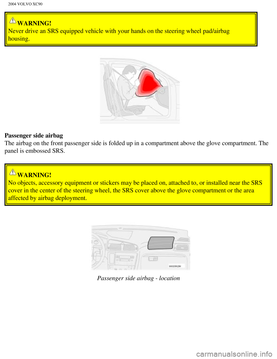 VOLVO XC90 2004 User Guide 
2004 VOLVO XC90
WARNING! 
Never drive an SRS equipped vehicle with your hands on the steering whee\
l pad/airbag 
housing. 
Passenger side airbag 
The airbag on the front passenger side is folded up  VOLVO XC90 2004 User Guide 
2004 VOLVO XC90
WARNING! 
Never drive an SRS equipped vehicle with your hands on the steering whee\
l pad/airbag 
housing. 
Passenger side airbag 
The airbag on the front passenger side is folded up