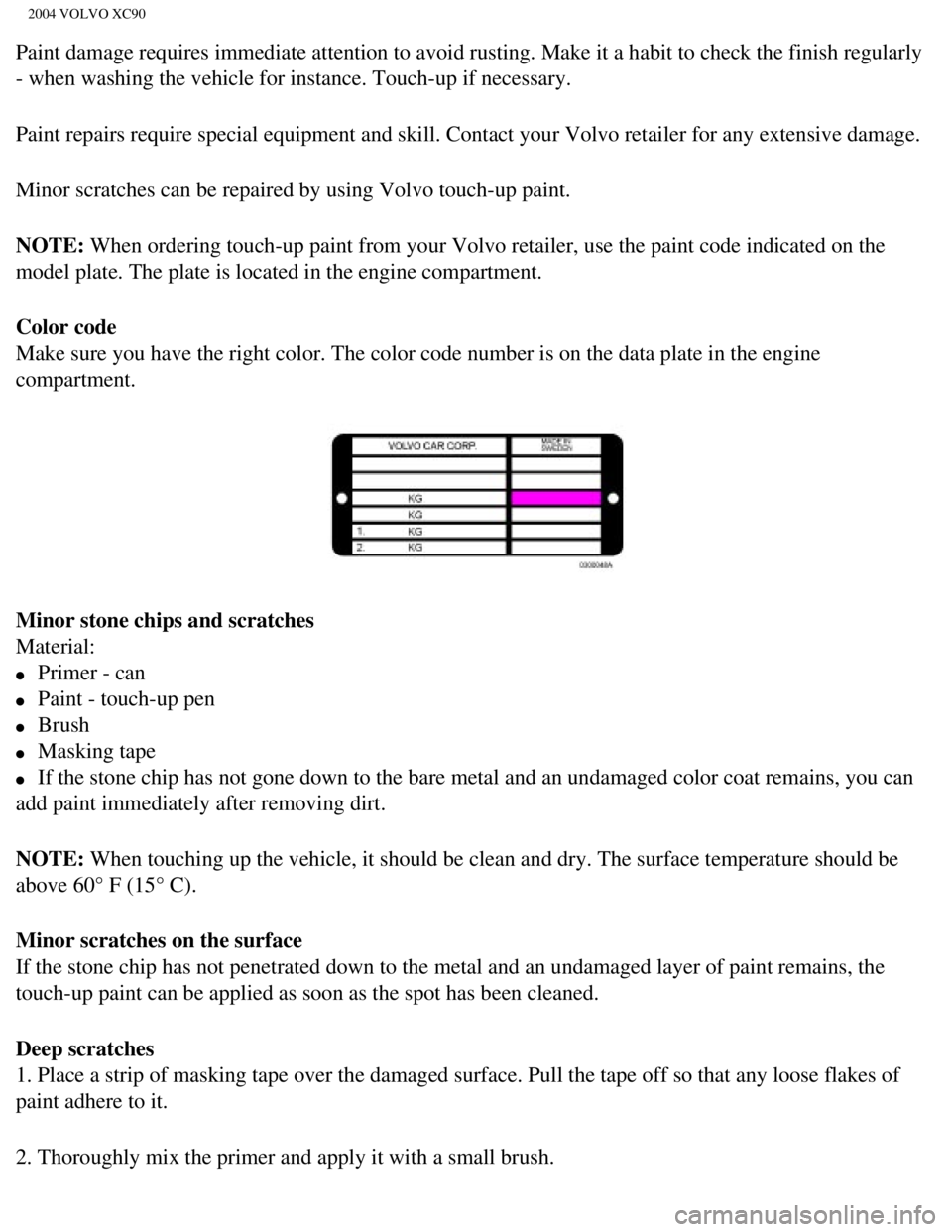 VOLVO XC90 2004  Owners Manual 
2004 VOLVO XC90
Paint damage requires immediate attention to avoid rusting. Make it a ha\
bit to check the finish regularly 
- when washing the vehicle for instance. Touch-up if necessary.
Paint repa VOLVO XC90 2004  Owners Manual 
2004 VOLVO XC90
Paint damage requires immediate attention to avoid rusting. Make it a ha\
bit to check the finish regularly 
- when washing the vehicle for instance. Touch-up if necessary.
Paint repa