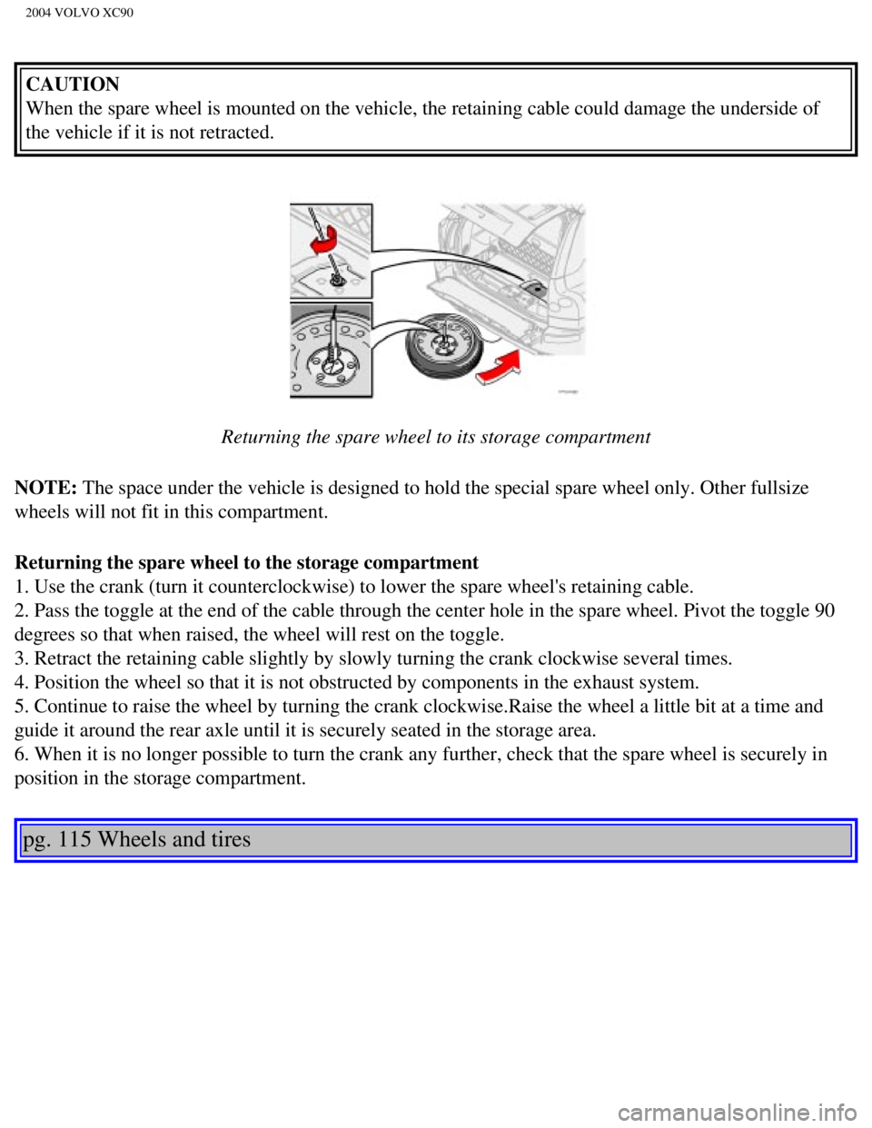 VOLVO XC90 2004  Owners Manual 
2004 VOLVO XC90
CAUTION 
When the spare wheel is mounted on the vehicle, the retaining cable coul\
d damage the underside of 
the vehicle if it is not retracted. 
 
Returning the spare wheel to its s VOLVO XC90 2004  Owners Manual 
2004 VOLVO XC90
CAUTION 
When the spare wheel is mounted on the vehicle, the retaining cable coul\
d damage the underside of 
the vehicle if it is not retracted. 
 
Returning the spare wheel to its s