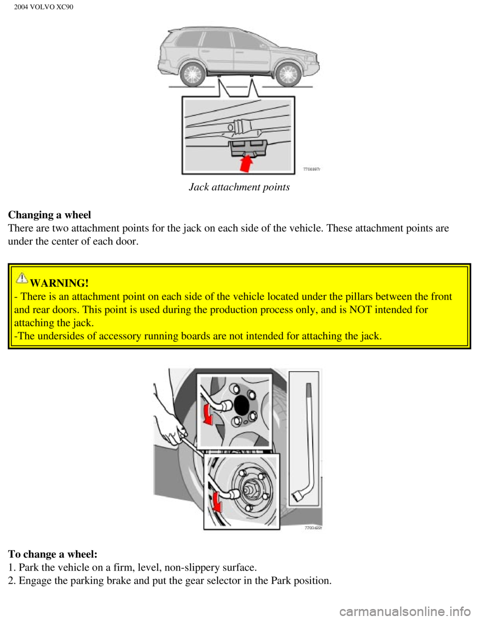 VOLVO XC90 2004  Owners Manual 
2004 VOLVO XC90
 
Jack attachment points
Changing a wheel 
There are two attachment points for the jack on each side of the vehicle\
. These attachment points are 
under the center of each door. 
WAR VOLVO XC90 2004  Owners Manual 
2004 VOLVO XC90
 
Jack attachment points
Changing a wheel 
There are two attachment points for the jack on each side of the vehicle\
. These attachment points are 
under the center of each door. 
WAR