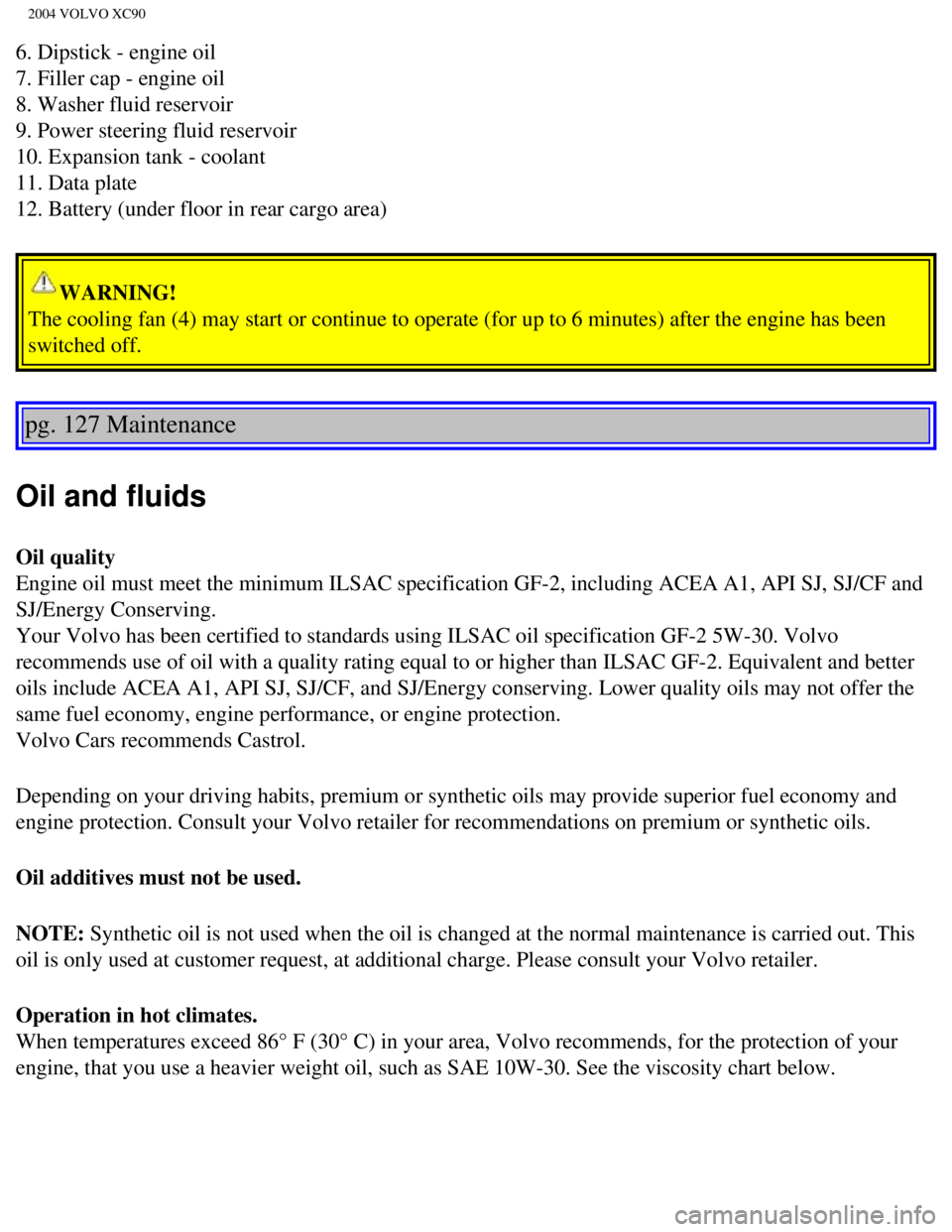 VOLVO XC90 2004  Owners Manual 
2004 VOLVO XC90
6. Dipstick - engine oil 
7. Filler cap - engine oil 
8. Washer fluid reservoir 
9. Power steering fluid reservoir 
10. Expansion tank - coolant 
11. Data plate 
12. Battery (under fl VOLVO XC90 2004  Owners Manual 
2004 VOLVO XC90
6. Dipstick - engine oil 
7. Filler cap - engine oil 
8. Washer fluid reservoir 
9. Power steering fluid reservoir 
10. Expansion tank - coolant 
11. Data plate 
12. Battery (under fl