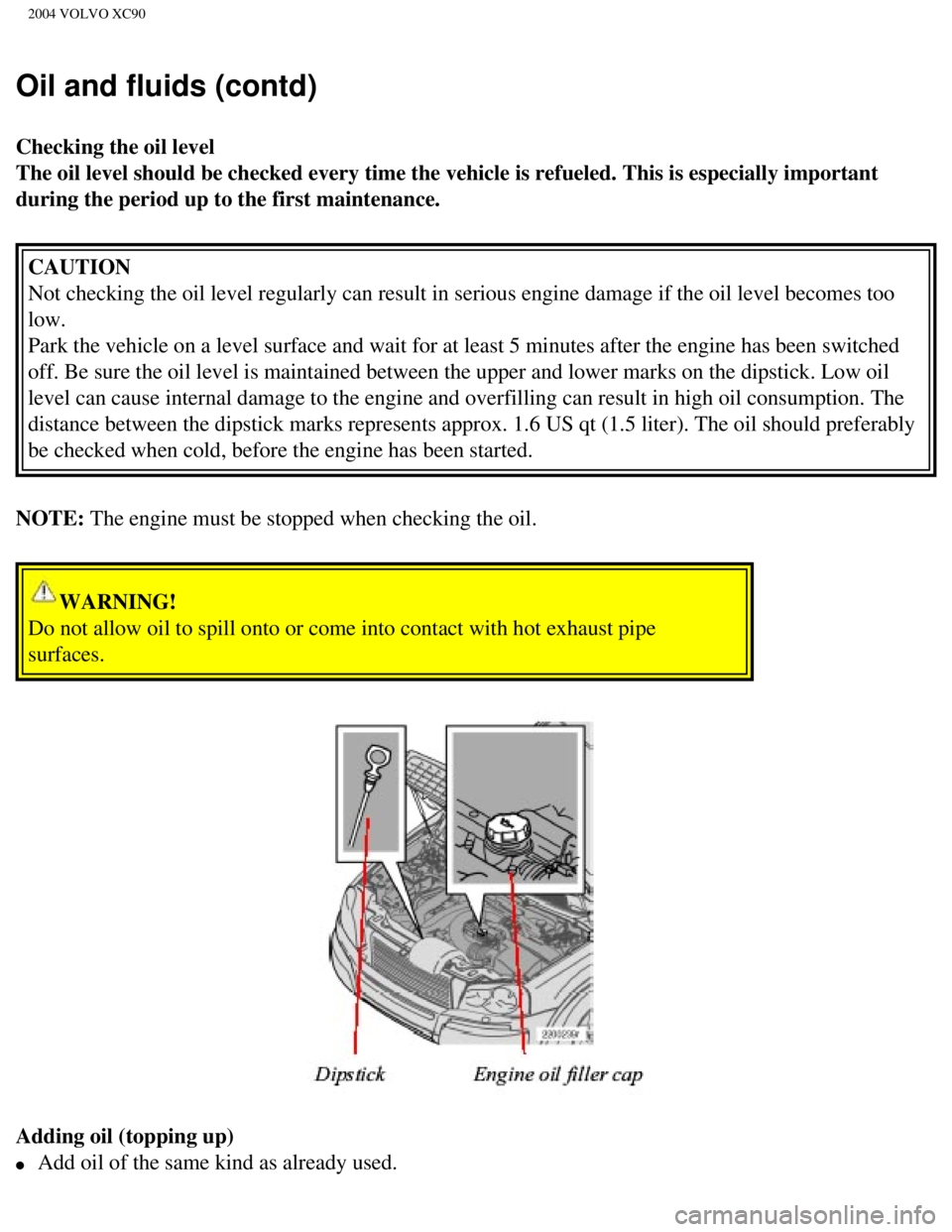 VOLVO XC90 2004  Owners Manual 
2004 VOLVO XC90
Oil and fluids (contd)
Checking the oil level 
The oil level should be checked every time the vehicle is refueled. This\
 is especially important 
during the period up to the first ma VOLVO XC90 2004  Owners Manual 
2004 VOLVO XC90
Oil and fluids (contd)
Checking the oil level 
The oil level should be checked every time the vehicle is refueled. This\
 is especially important 
during the period up to the first ma
