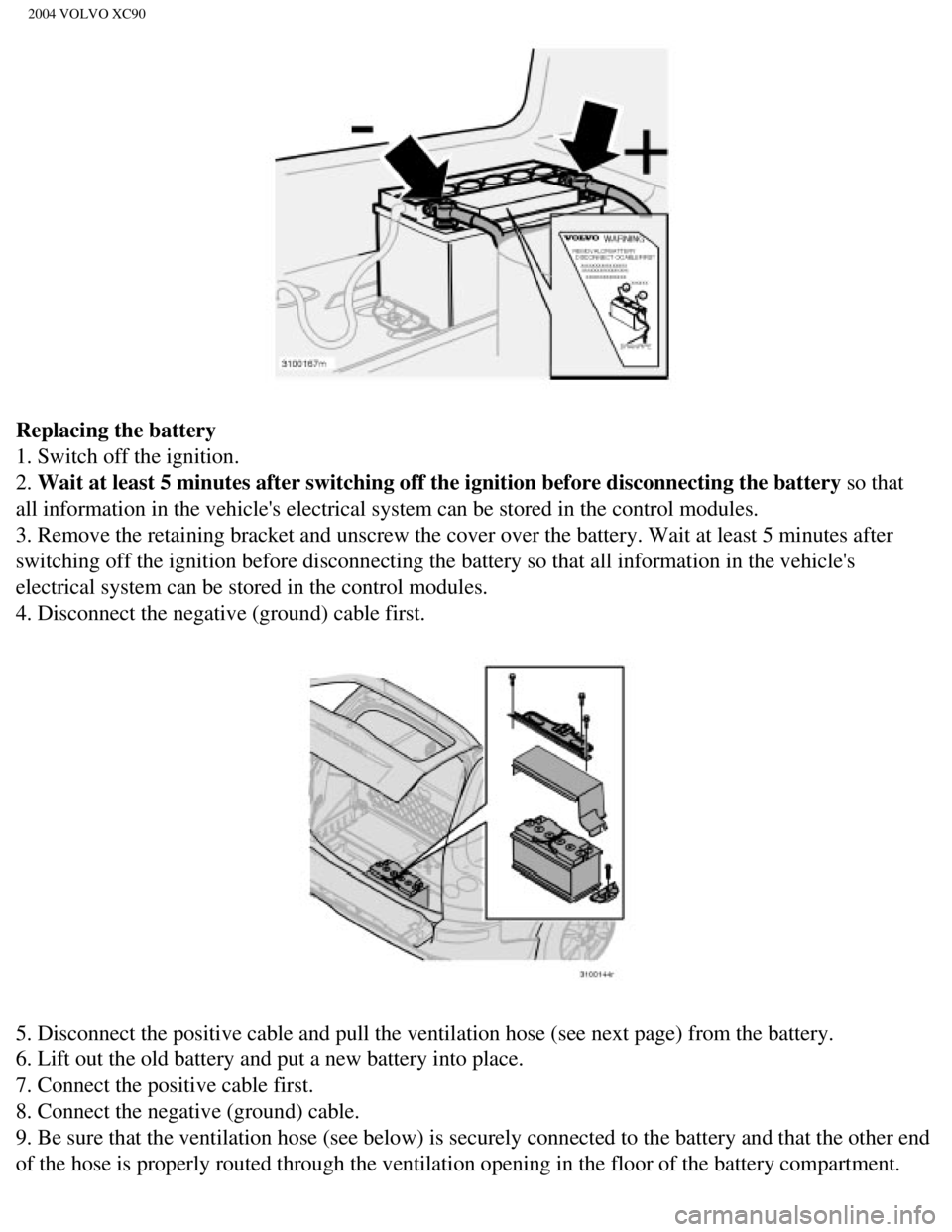 VOLVO XC90 2004  Owners Manual 
2004 VOLVO XC90
Replacing the battery 
1. Switch off the ignition. 
2. Wait at least 5 minutes after switching off the ignition before disconne\
cting the battery so that 
all information in the vehi VOLVO XC90 2004  Owners Manual 
2004 VOLVO XC90
Replacing the battery 
1. Switch off the ignition. 
2. Wait at least 5 minutes after switching off the ignition before disconne\
cting the battery so that 
all information in the vehi