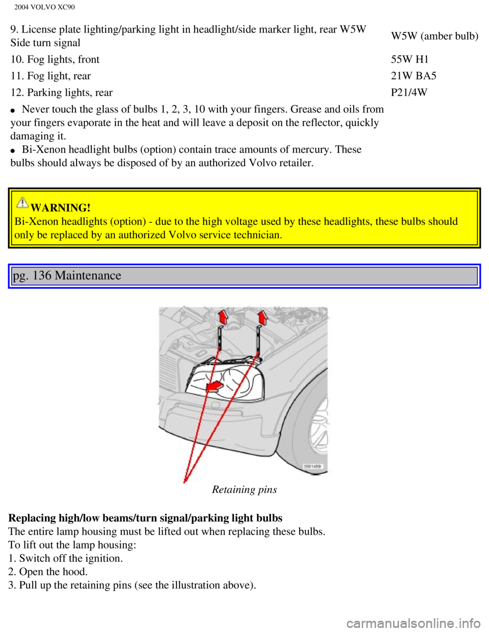 VOLVO XC90 2004  Owners Manual 
2004 VOLVO XC90
9. License plate lighting/parking light in headlight/side marker light, \
rear W5W 
Side turn signal W5W (amber bulb)
10. Fog lights, front  55W H1
11. Fog light, rear  21W BA5
12. Pa VOLVO XC90 2004  Owners Manual 
2004 VOLVO XC90
9. License plate lighting/parking light in headlight/side marker light, \
rear W5W 
Side turn signal W5W (amber bulb)
10. Fog lights, front  55W H1
11. Fog light, rear  21W BA5
12. Pa