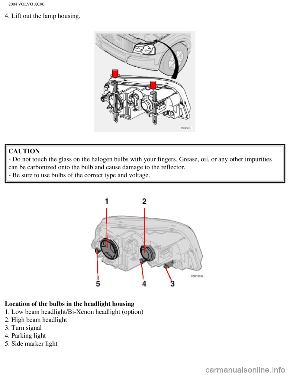 VOLVO XC90 2004  Owners Manual 
2004 VOLVO XC90
4. Lift out the lamp housing. 
CAUTION 
- Do not touch the glass on the halogen bulbs with your fingers. Grease,\
 oil, or any other impurities 
can be carbonized onto the bulb and ca VOLVO XC90 2004  Owners Manual 
2004 VOLVO XC90
4. Lift out the lamp housing. 
CAUTION 
- Do not touch the glass on the halogen bulbs with your fingers. Grease,\
 oil, or any other impurities 
can be carbonized onto the bulb and ca