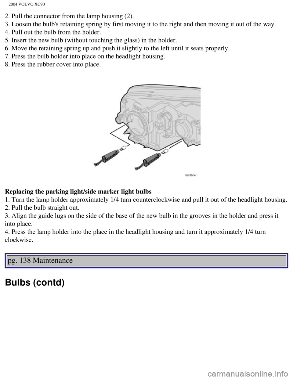 VOLVO XC90 2004  Owners Manual 
2004 VOLVO XC90
2. Pull the connector from the lamp housing (2). 
3. Loosen the bulbs retaining spring by first moving it to the right an\
d then moving it out of the way. 
4. Pull out the bulb from VOLVO XC90 2004  Owners Manual 
2004 VOLVO XC90
2. Pull the connector from the lamp housing (2). 
3. Loosen the bulbs retaining spring by first moving it to the right an\
d then moving it out of the way. 
4. Pull out the bulb from