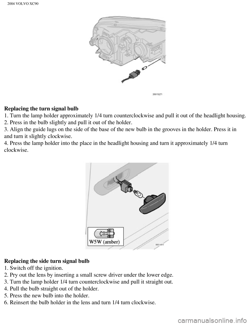 VOLVO XC90 2004  Owners Manual 
2004 VOLVO XC90
Replacing the turn signal bulb 
1. Turn the lamp holder approximately 1/4 turn counterclockwise and pull\
 it out of the headlight housing. 
2. Press in the bulb slightly and pull it  VOLVO XC90 2004  Owners Manual 
2004 VOLVO XC90
Replacing the turn signal bulb 
1. Turn the lamp holder approximately 1/4 turn counterclockwise and pull\
 it out of the headlight housing. 
2. Press in the bulb slightly and pull it