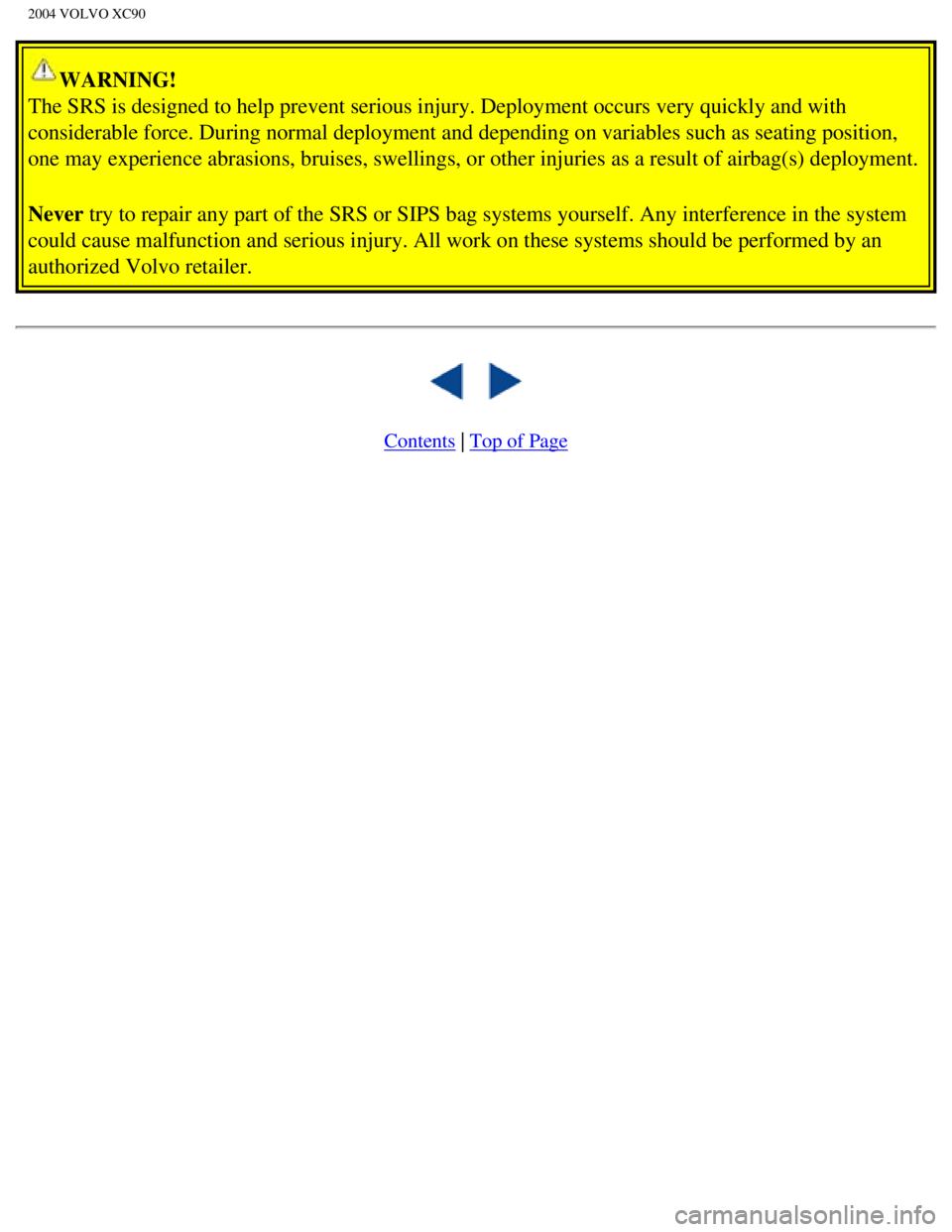 VOLVO XC90 2004 User Guide 
2004 VOLVO XC90
WARNING! 
The SRS is designed to help prevent serious injury. Deployment occurs ve\
ry quickly and with 
considerable force. During normal deployment and depending on variables \
such VOLVO XC90 2004 User Guide 
2004 VOLVO XC90
WARNING! 
The SRS is designed to help prevent serious injury. Deployment occurs ve\
ry quickly and with 
considerable force. During normal deployment and depending on variables \
such