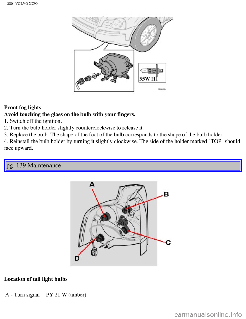 VOLVO XC90 2004  Owners Manual 
2004 VOLVO XC90
Front fog lights 
Avoid touching the glass on the bulb with your fingers. 
1. Switch off the ignition. 
2. Turn the bulb holder slightly counterclockwise to release it. 
3. Replace th VOLVO XC90 2004  Owners Manual 
2004 VOLVO XC90
Front fog lights 
Avoid touching the glass on the bulb with your fingers. 
1. Switch off the ignition. 
2. Turn the bulb holder slightly counterclockwise to release it. 
3. Replace th