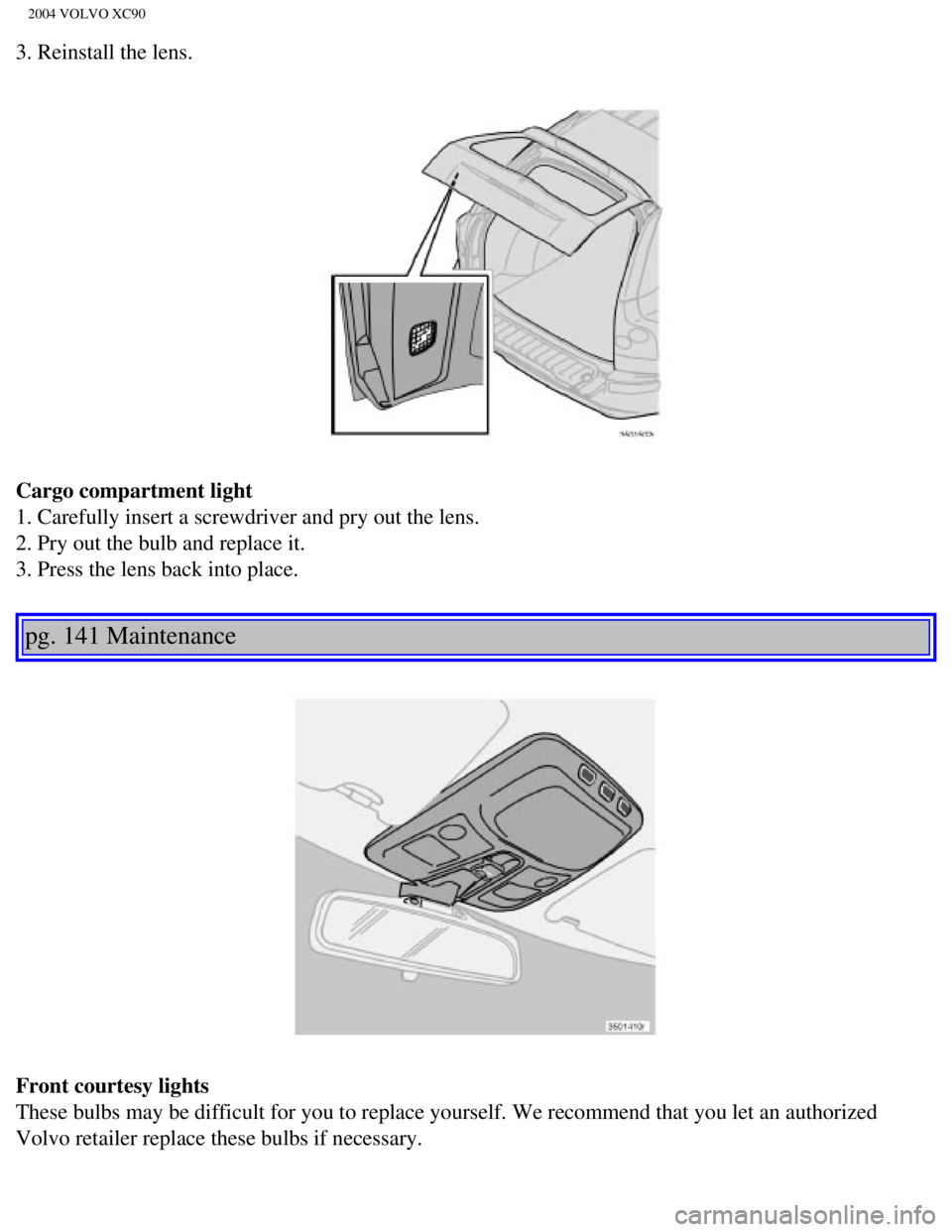 VOLVO XC90 2004  Owners Manual 
2004 VOLVO XC90
3. Reinstall the lens. 
Cargo compartment light 
1. Carefully insert a screwdriver and pry out the lens. 
2. Pry out the bulb and replace it. 
3. Press the lens back into place. 
pg.  VOLVO XC90 2004  Owners Manual 
2004 VOLVO XC90
3. Reinstall the lens. 
Cargo compartment light 
1. Carefully insert a screwdriver and pry out the lens. 
2. Pry out the bulb and replace it. 
3. Press the lens back into place. 
pg.