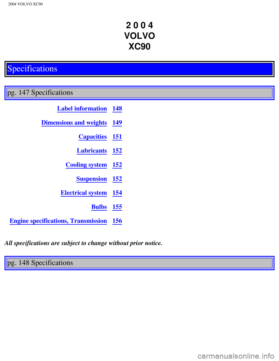 VOLVO XC90 2004  Owners Manual 
2004 VOLVO XC90
2 0 0 4  
VOLVO  XC90
Specifications
 
pg. 147 Specifications 
Label information148
Dimensions and weights149
Capacities151
Lubricants152
Cooling system152
Suspension152
Electrical sy VOLVO XC90 2004  Owners Manual 
2004 VOLVO XC90
2 0 0 4  
VOLVO  XC90
Specifications
 
pg. 147 Specifications 
Label information148
Dimensions and weights149
Capacities151
Lubricants152
Cooling system152
Suspension152
Electrical sy
