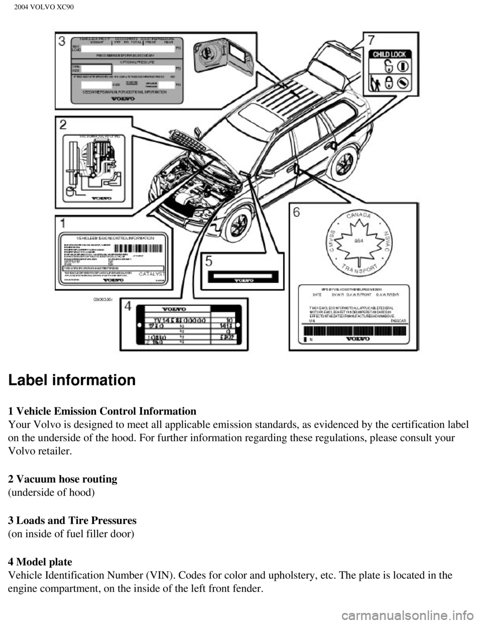 VOLVO XC90 2004  Owners Manual 
2004 VOLVO XC90
Label information 
1 Vehicle Emission Control Information 
Your Volvo is designed to meet all applicable emission standards, as evi\
denced by the certification label 
on the undersid VOLVO XC90 2004  Owners Manual 
2004 VOLVO XC90
Label information 
1 Vehicle Emission Control Information 
Your Volvo is designed to meet all applicable emission standards, as evi\
denced by the certification label 
on the undersid