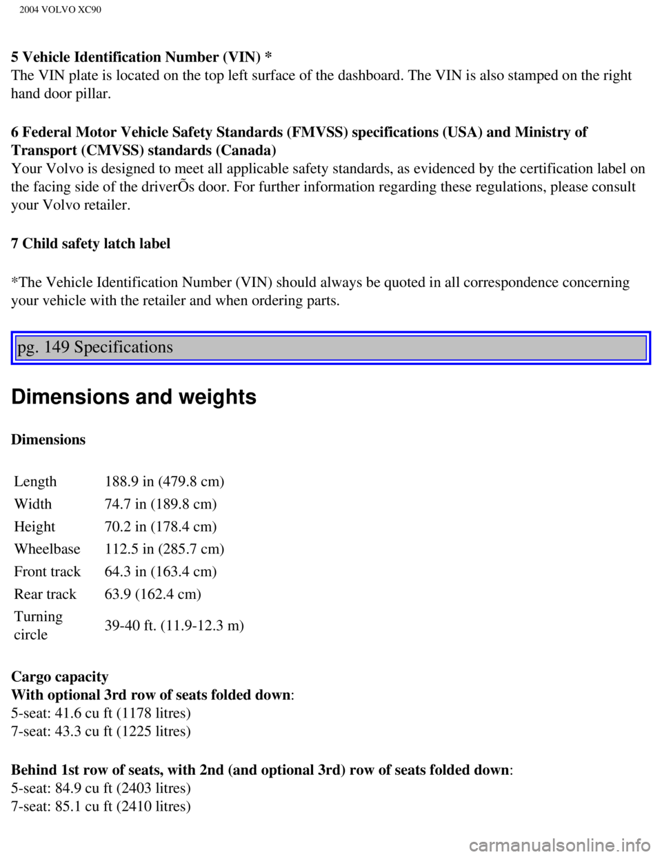 VOLVO XC90 2004  Owners Manual 
2004 VOLVO XC90
5 Vehicle Identification Number (VIN) * 
The VIN plate is located on the top left surface of the dashboard. The V\
IN is also stamped on the right 
hand door pillar.
6 Federal Motor V VOLVO XC90 2004  Owners Manual 
2004 VOLVO XC90
5 Vehicle Identification Number (VIN) * 
The VIN plate is located on the top left surface of the dashboard. The V\
IN is also stamped on the right 
hand door pillar.
6 Federal Motor V