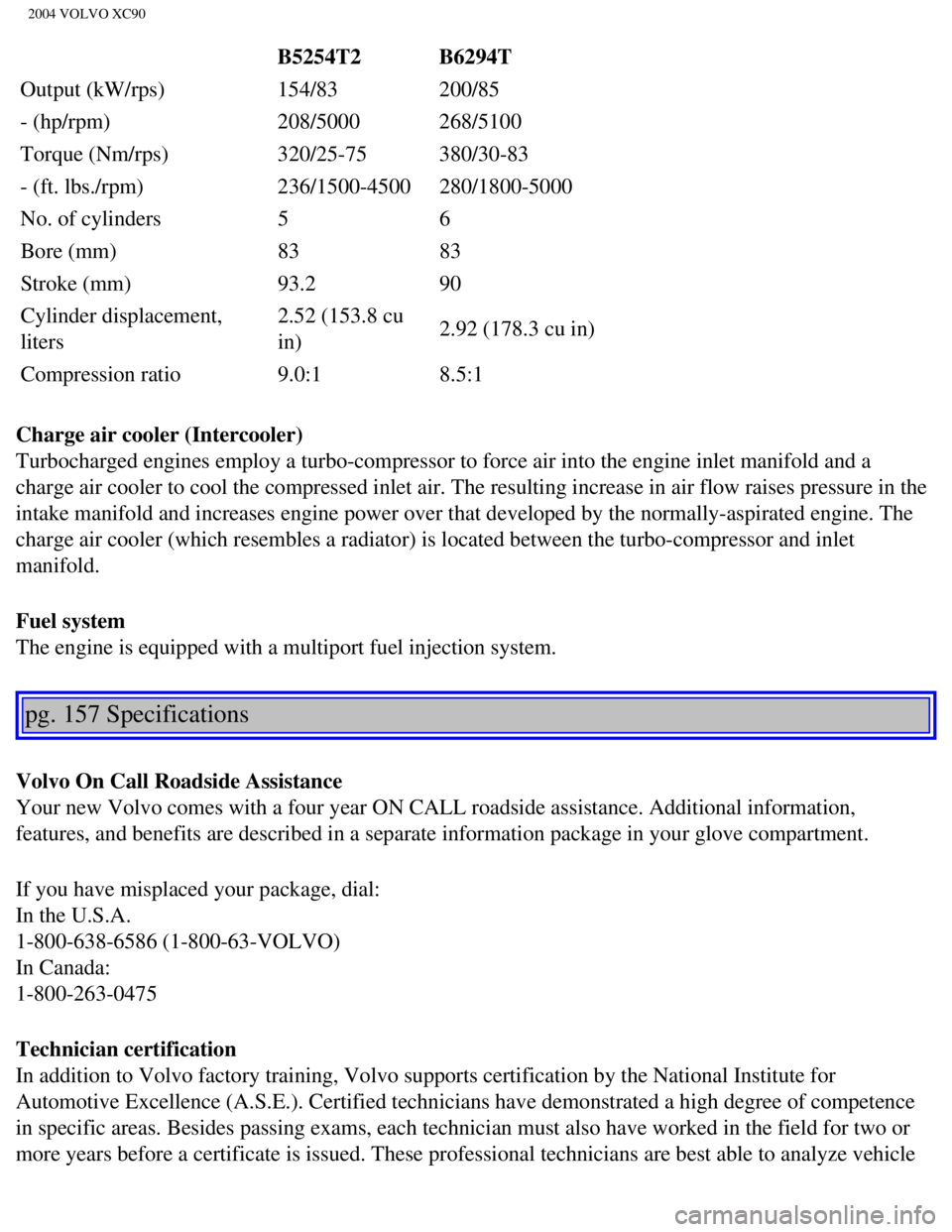 VOLVO XC90 2004  Owners Manual 
2004 VOLVO XC90
B5254T2 B6294T
Output (kW/rps)  154/83 200/85
- (hp/rpm)  208/5000 268/5100
Torque (Nm/rps)  320/25-75 380/30-83
- (ft. lbs./rpm)  236/1500-4500 280/1800-5000
No. of cylinders  5 6
Bo VOLVO XC90 2004  Owners Manual 
2004 VOLVO XC90
B5254T2 B6294T
Output (kW/rps)  154/83 200/85
- (hp/rpm)  208/5000 268/5100
Torque (Nm/rps)  320/25-75 380/30-83
- (ft. lbs./rpm)  236/1500-4500 280/1800-5000
No. of cylinders  5 6
Bo