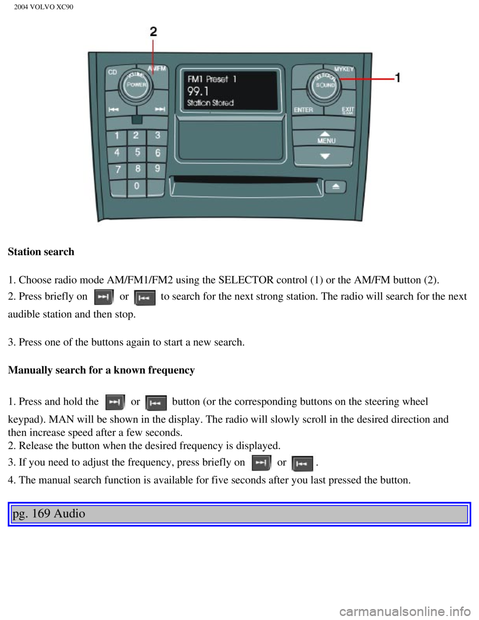 VOLVO XC90 2004 User Guide
2004 VOLVO XC90
Station search
1. Choose radio mode AM/FM1/FM2 using the SELECTOR control (1) or the \
AM/FM button (2).
2. Press briefly on
or to search for the next strong station. The radio wi VOLVO XC90 2004 User Guide
2004 VOLVO XC90
Station search
1. Choose radio mode AM/FM1/FM2 using the SELECTOR control (1) or the \
AM/FM button (2).
2. Press briefly on
or to search for the next strong station. The radio wi
