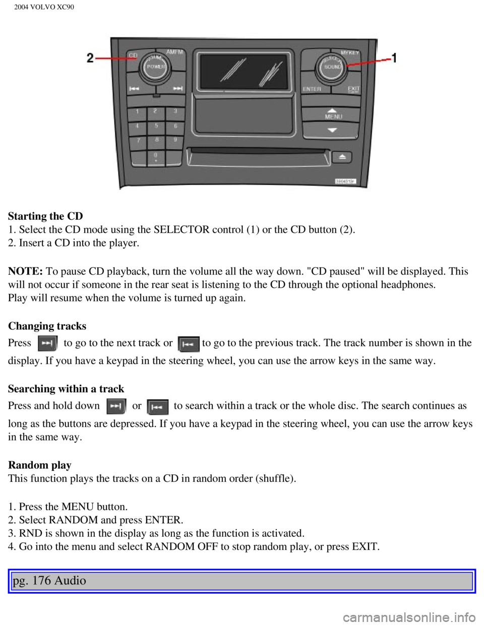 VOLVO XC90 2004  Owners Manual 
2004 VOLVO XC90
Starting the CD 
1. Select the CD mode using the SELECTOR control (1) or the CD button \
(2). 
2. Insert a CD into the player.
NOTE: To pause CD playback, turn the volume all the way  VOLVO XC90 2004  Owners Manual 
2004 VOLVO XC90
Starting the CD 
1. Select the CD mode using the SELECTOR control (1) or the CD button \
(2). 
2. Insert a CD into the player.
NOTE: To pause CD playback, turn the volume all the way