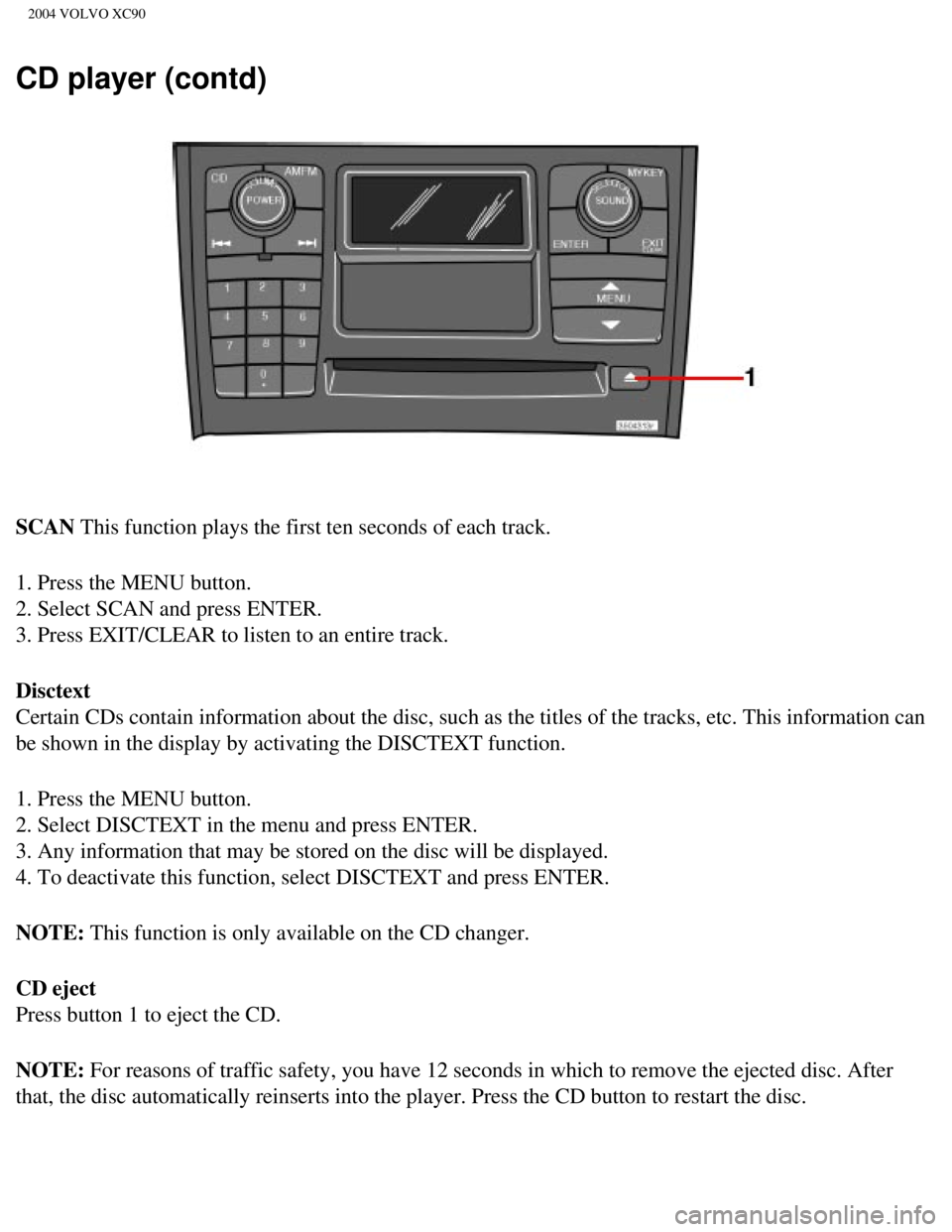 VOLVO XC90 2004  Owners Manual 
2004 VOLVO XC90
CD player (contd)
SCAN This function plays the first ten seconds of each track.
1. Press the MENU button. 
2. Select SCAN and press ENTER. 
3. Press EXIT/CLEAR to listen to an entire  VOLVO XC90 2004  Owners Manual 
2004 VOLVO XC90
CD player (contd)
SCAN This function plays the first ten seconds of each track.
1. Press the MENU button. 
2. Select SCAN and press ENTER. 
3. Press EXIT/CLEAR to listen to an entire