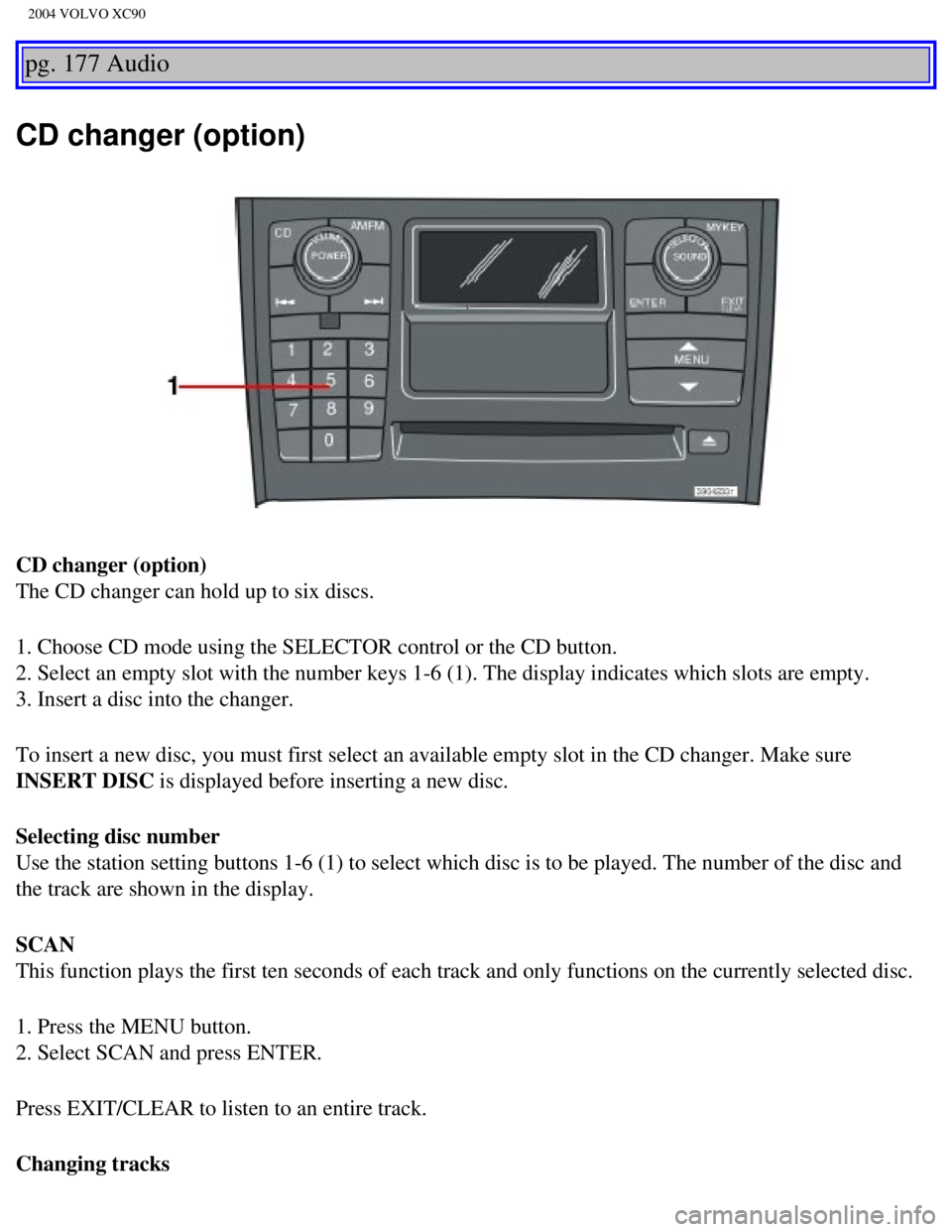VOLVO XC90 2004 Owners Guide
2004 VOLVO XC90
pg. 177 Audio
CD changer (option)
CD changer (option)
The CD changer can hold up to six discs.
1. Choose CD mode using the SELECTOR control or the CD button.
2. Select an empty slo VOLVO XC90 2004 Owners Guide
2004 VOLVO XC90
pg. 177 Audio
CD changer (option)
CD changer (option)
The CD changer can hold up to six discs.
1. Choose CD mode using the SELECTOR control or the CD button.
2. Select an empty slo