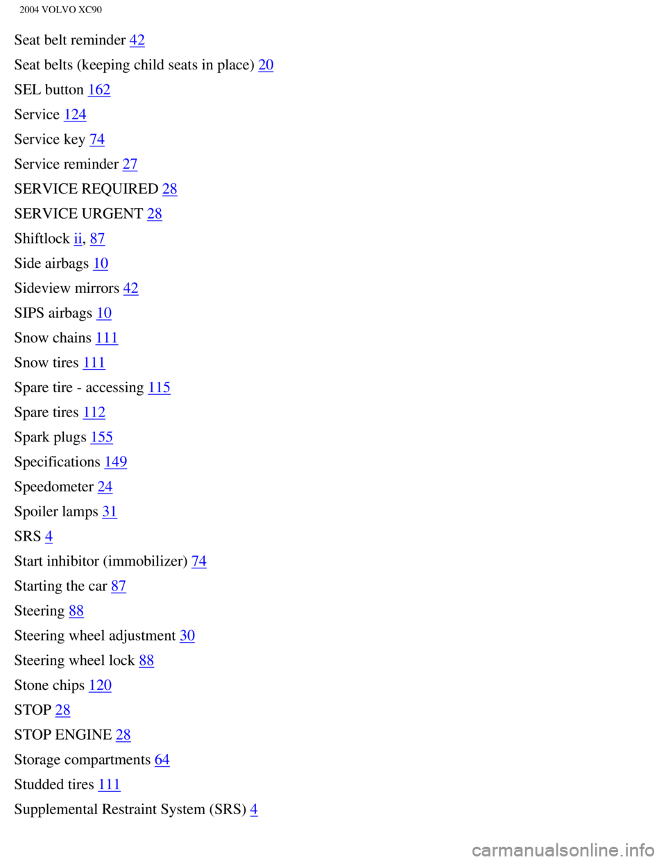 VOLVO XC90 2004 Manual PDF
2004 VOLVO XC90
Seat belt reminder 42
Seat belts (keeping child seats in place)
20
SEL button
162
Service
124
Service key
74
Service reminder
27
SERVICE REQUIRED
28
SERVICE URGENT
28
Shiftlock VOLVO XC90 2004 Manual PDF
2004 VOLVO XC90
Seat belt reminder 42
Seat belts (keeping child seats in place)
20
SEL button
162
Service
124
Service key
74
Service reminder
27
SERVICE REQUIRED
28
SERVICE URGENT
28
Shiftlock