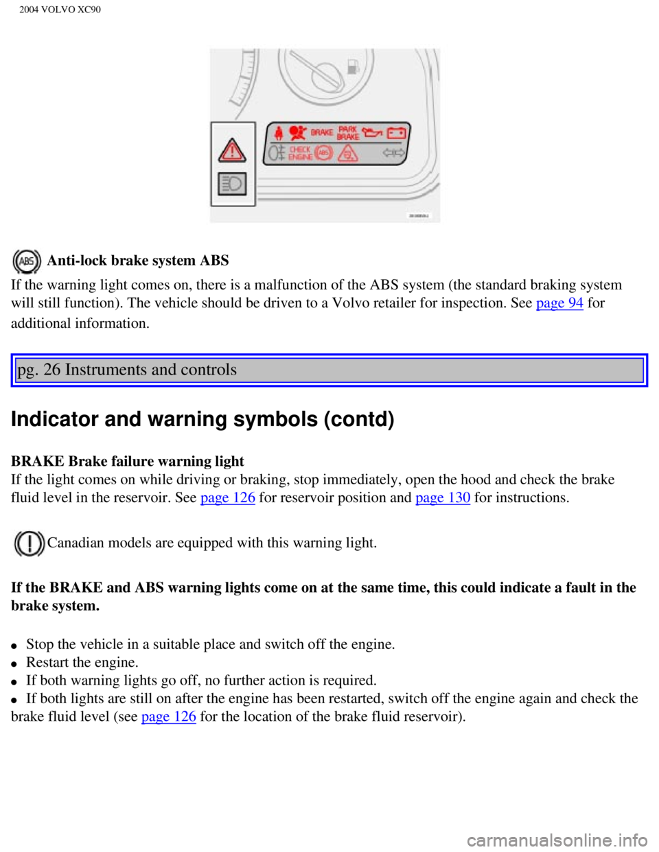 VOLVO XC90 2004 Owners Guide 
2004 VOLVO XC90
 Anti-lock brake system ABS 
If the warning light comes on, there is a malfunction of the ABS system \
(the standard braking system 
will still function). The vehicle should be driven VOLVO XC90 2004 Owners Guide 
2004 VOLVO XC90
 Anti-lock brake system ABS 
If the warning light comes on, there is a malfunction of the ABS system \
(the standard braking system 
will still function). The vehicle should be driven