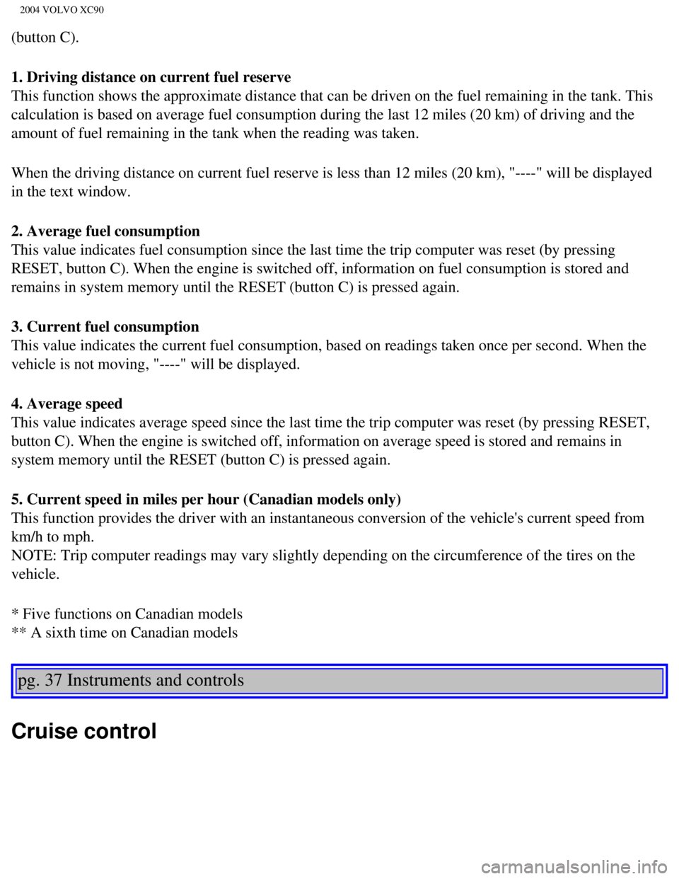 VOLVO XC90 2004 User Guide
2004 VOLVO XC90
(button C).
1. Driving distance on current fuel reserve
This function shows the approximate distance that can be driven on the f\
uel remaining in the tank. This
calculation is base VOLVO XC90 2004 User Guide
2004 VOLVO XC90
(button C).
1. Driving distance on current fuel reserve
This function shows the approximate distance that can be driven on the f\
uel remaining in the tank. This
calculation is base