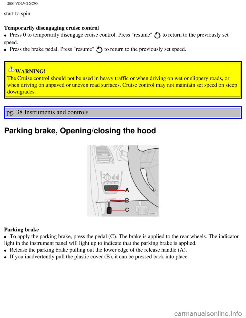 VOLVO XC90 2004  Owners Manual 
2004 VOLVO XC90
start to spin.
Temporarily disengaging cruise control 
l     Press 0 to temporarily disengage cruise control. Press "resume"  to return to the previously set 
speed. 
l     Press the 