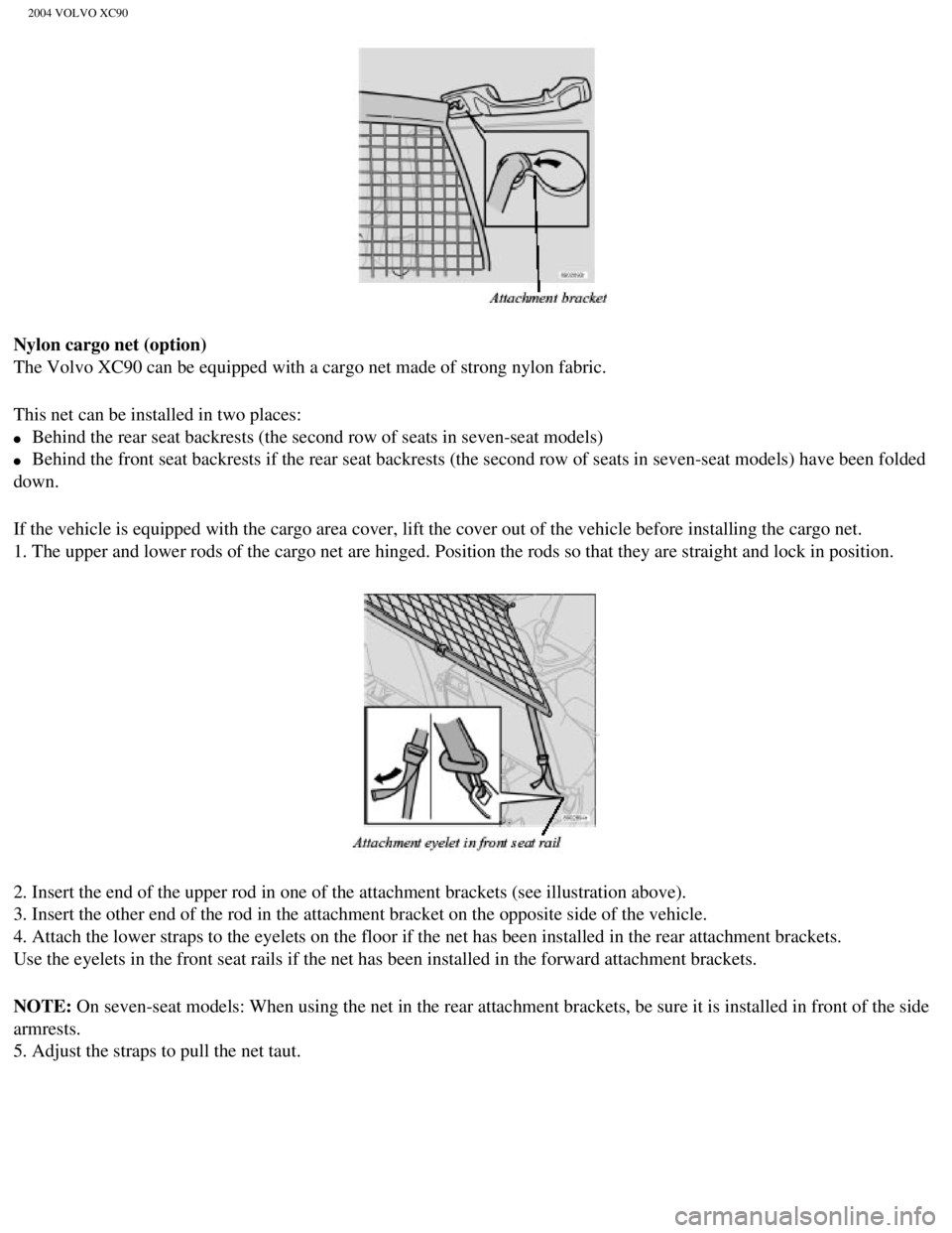 VOLVO XC90 2004  Owners Manual 
2004 VOLVO XC90
Nylon cargo net (option) 
The Volvo XC90 can be equipped with a cargo net made of strong nylon fab\
ric.
This net can be installed in two places: 
l     Behind the rear seat backrests