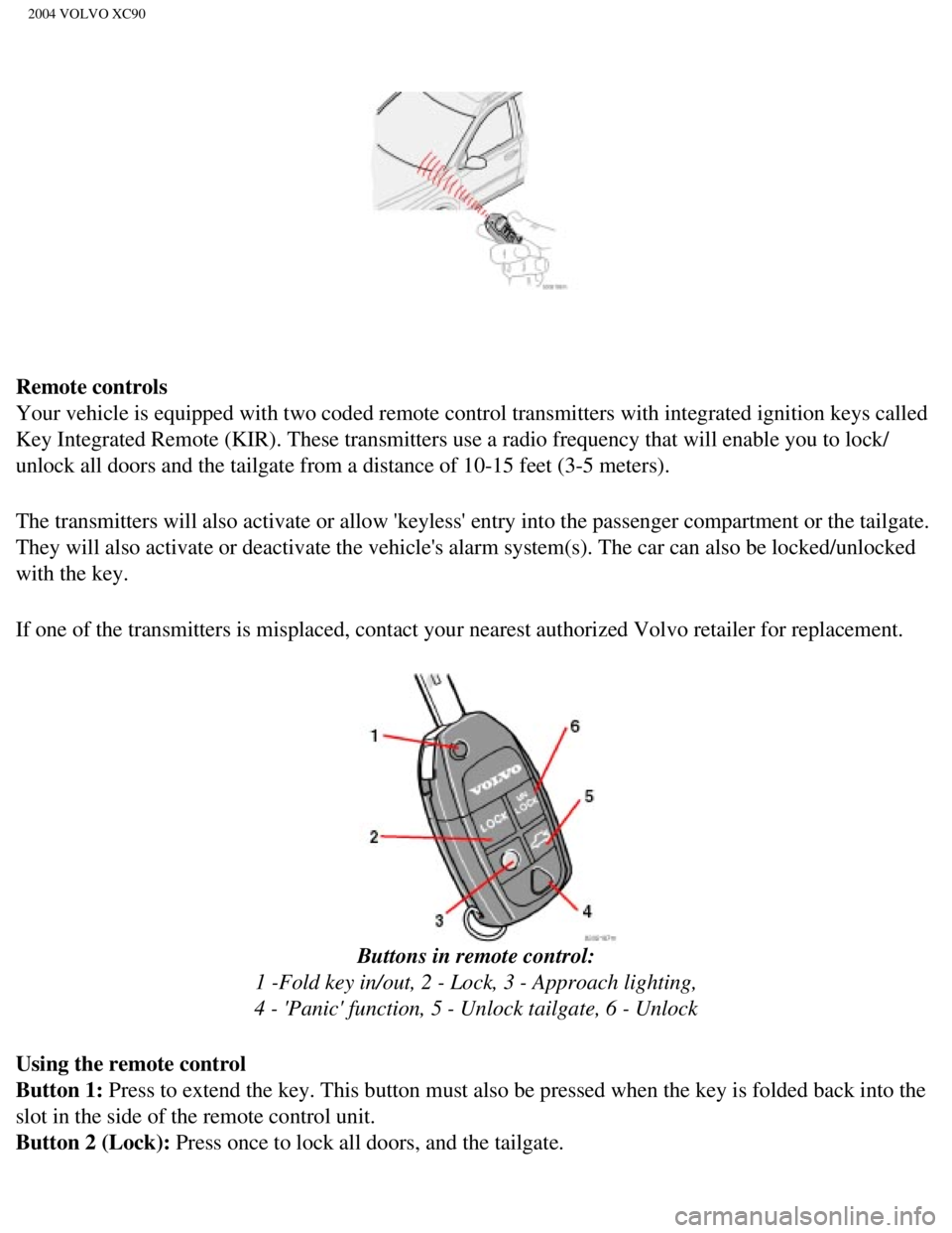 VOLVO XC90 2004  Owners Manual 
2004 VOLVO XC90
Remote controls 
Your vehicle is equipped with two coded remote control transmitters with\
 integrated ignition keys called 
Key Integrated Remote (KIR). These transmitters use a radi