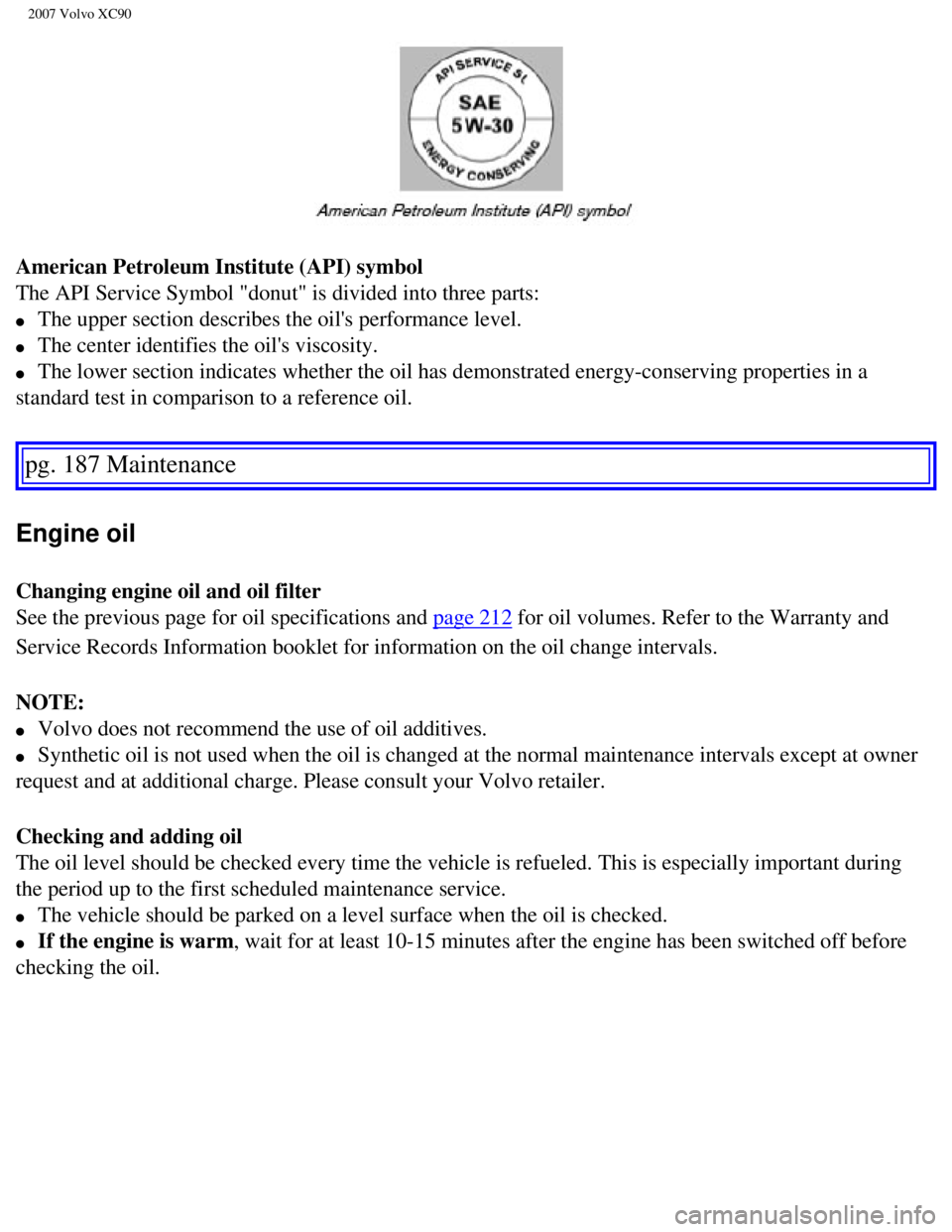 VOLVO XC90 2007 Owners Manual
2007 Volvo XC90
American Petroleum Institute (API) symbol
The API Service Symbol "donut" is divided into three parts:
l The upper section describes the oils performance level.
l The cent VOLVO XC90 2007 Owners Manual
2007 Volvo XC90
American Petroleum Institute (API) symbol
The API Service Symbol "donut" is divided into three parts:
l The upper section describes the oils performance level.
l The cent