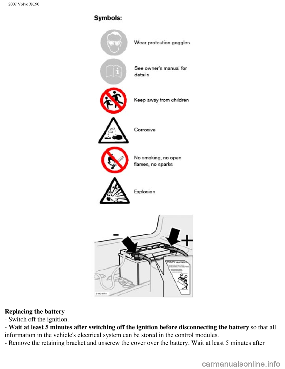 VOLVO XC90 2007 Owners Manual
2007 Volvo XC90
Replacing the battery
- Switch off the ignition.
- Wait at least 5 minutes after switching off the ignition before disconne\
cting the battery so that all
information in the vehic VOLVO XC90 2007 Owners Manual
2007 Volvo XC90
Replacing the battery
- Switch off the ignition.
- Wait at least 5 minutes after switching off the ignition before disconne\
cting the battery so that all
information in the vehic